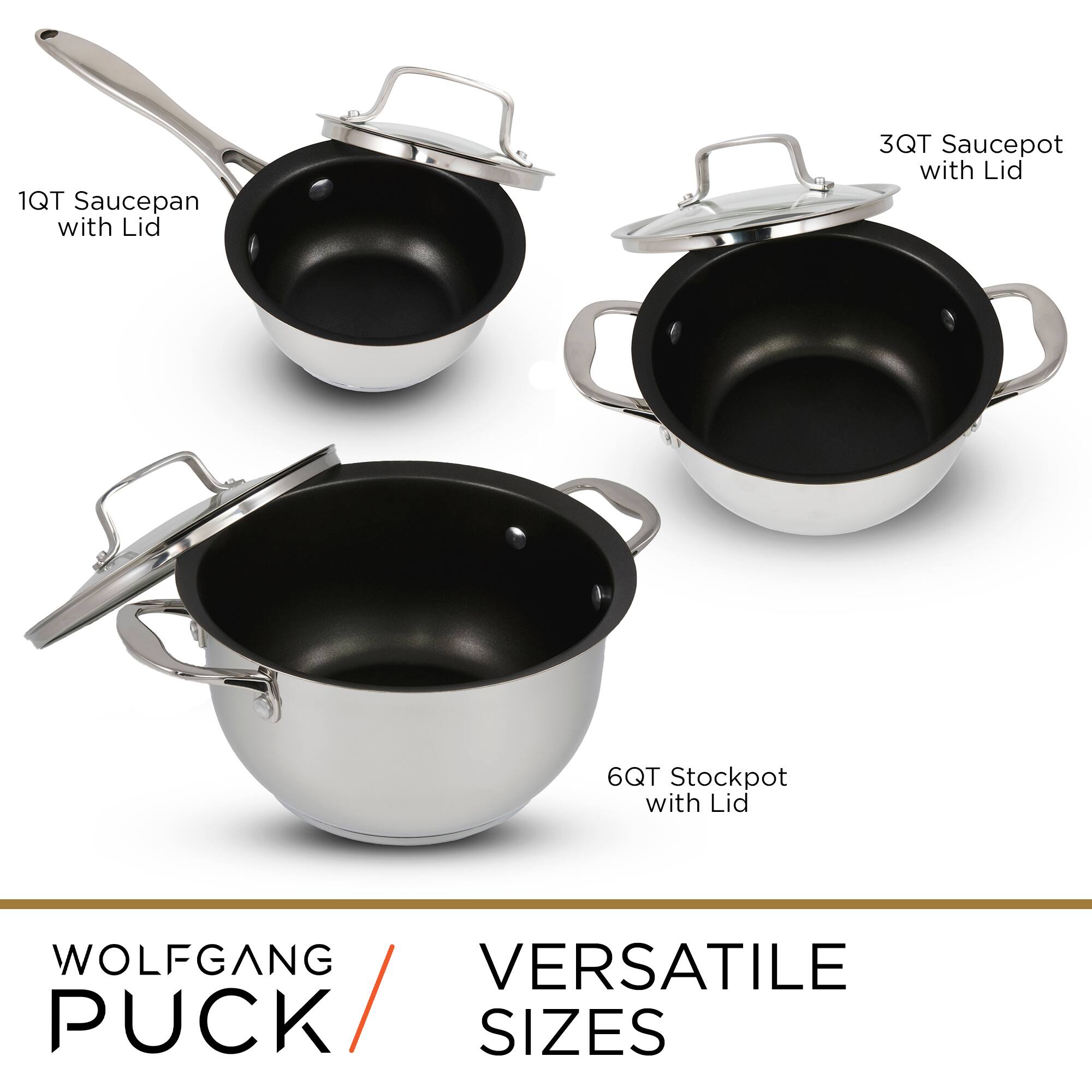 WOLFGANG / VERSATILE PUCK / SIZES
1QT Saucepan with Lid
3QT Saucepot with Lid
6QT Stockpot with Lid