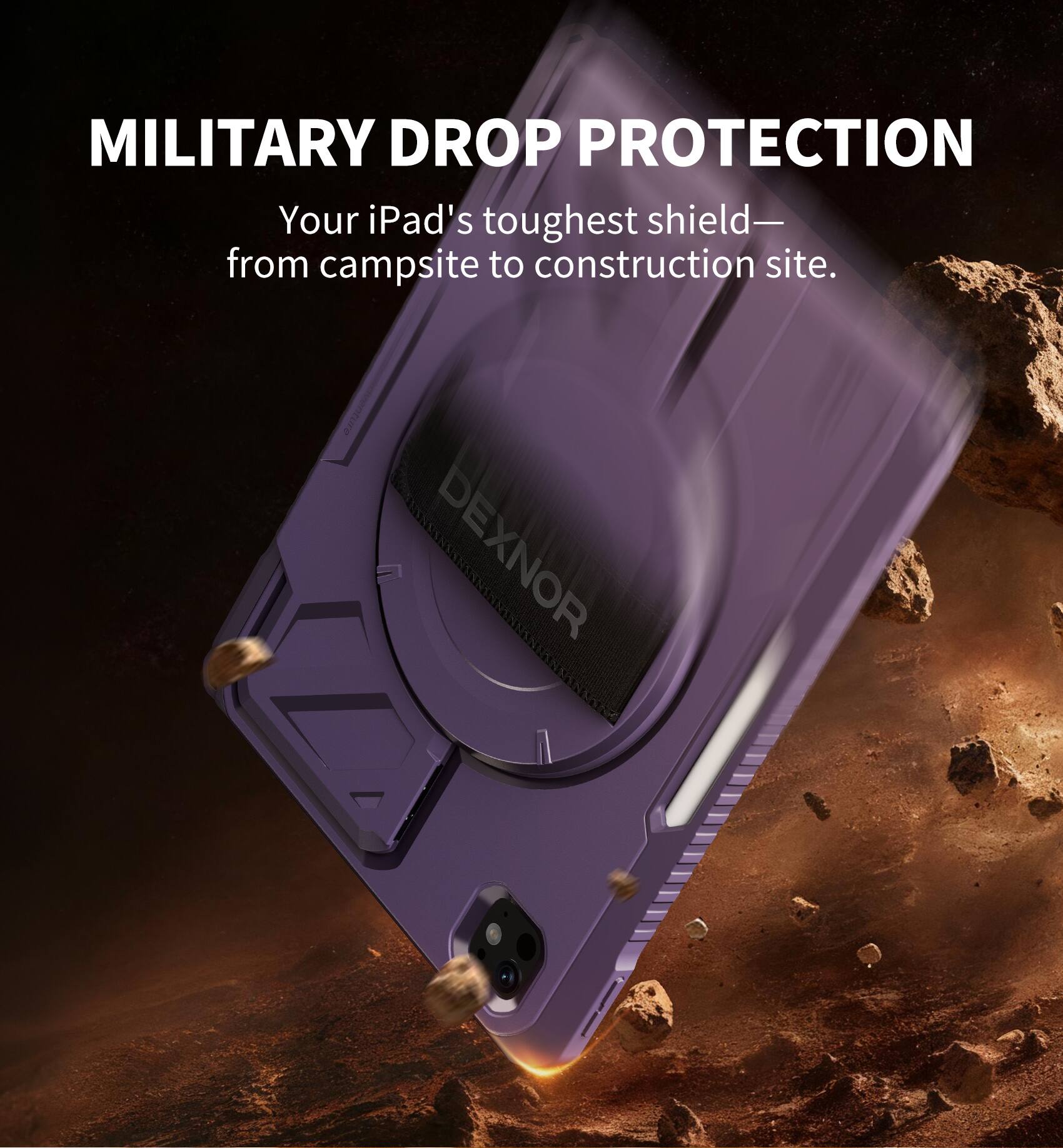 MILITARY DROP PROTECTION  
Your iPad's toughest shield— from campsite to construction site.  
DEXNOR