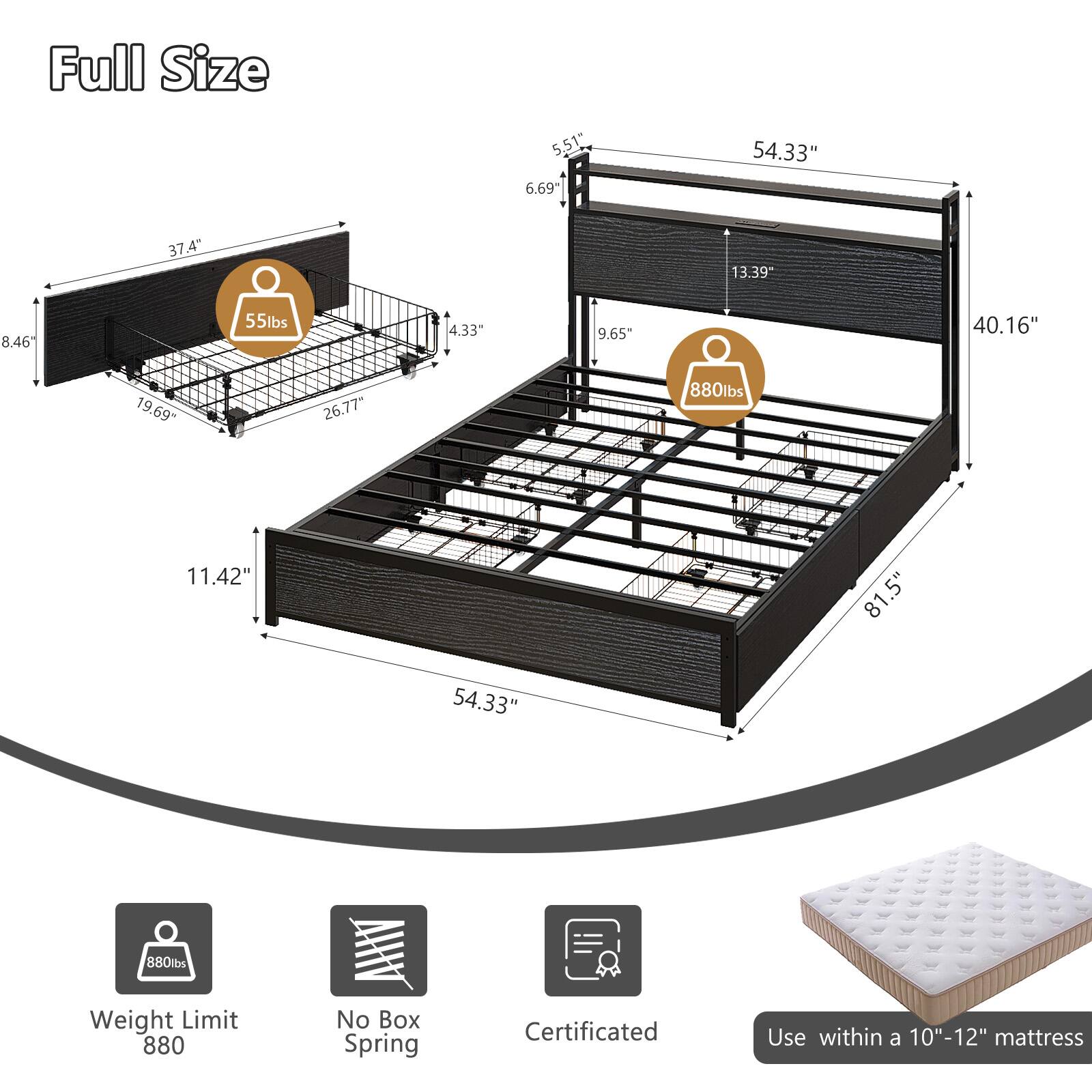 Full Size

- 5.51"
- 6.69"
- 54.33"
- 37.4"
- 13.39"
- 8.46"
- 55lbs
- 4.33"
- 9.65"
- 40.16"
- 19.69"
- 26.77"
- 880lbs
- 11.42"
- 81.5"
- 54.33"
- 880lbs

Weight Limit: 880

No Box Spring

Certificated

Use within a 10"-12" mattress