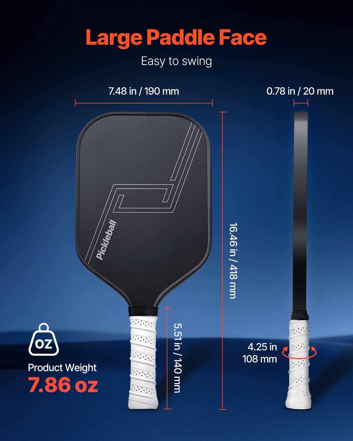 Large Paddle Face  
Easy to swing  

7.48 in / 190 mm  
0.78 in / 20 mm  
16.46 in / 418 mm  
5.51 in / 140 mm  
4.25 in / 108 mm  

Product Weight  
7.86 oz