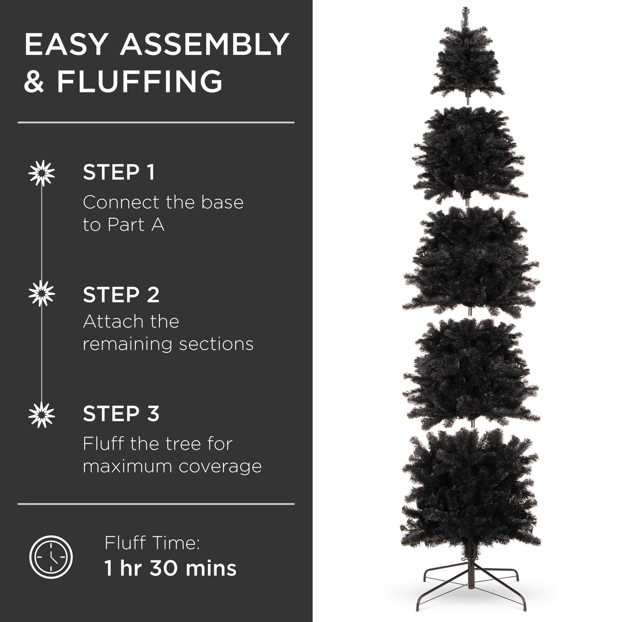 EASY ASSEMBLY & FLUFFING

STEP 1  
Connect the base to Part A

STEP 2  
Attach the remaining sections

STEP 3  
Fluff the tree for maximum coverage

Fluff Time:  
1 hr 30 mins
