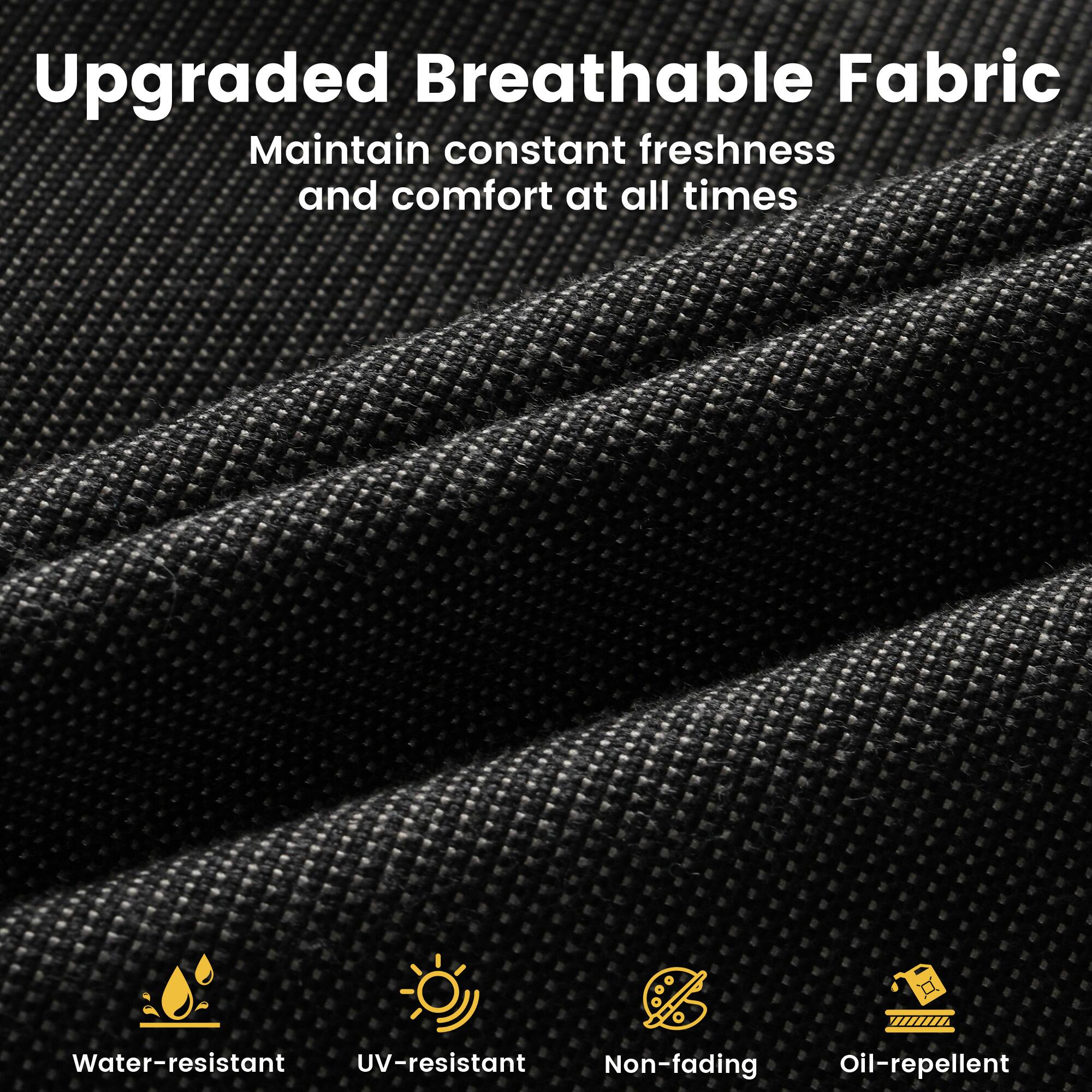 Upgraded Breathable Fabric  
Maintain constant freshness and comfort at all times  

Water-resistant  
UV-resistant  
Non-fading  
Oil-repellent