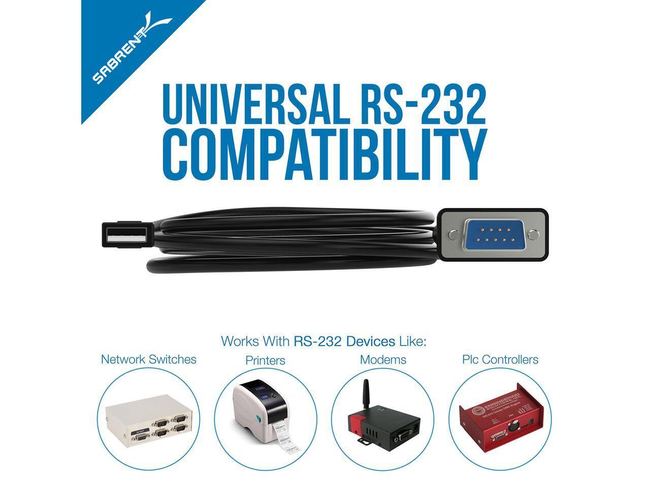 SABRENT UNIVERSAL RS-232 COMPATIBILITY  
Works With RS-232 Devices Like:  
- Network Switches  
- Printers  
- Modems  
- Plc Controllers