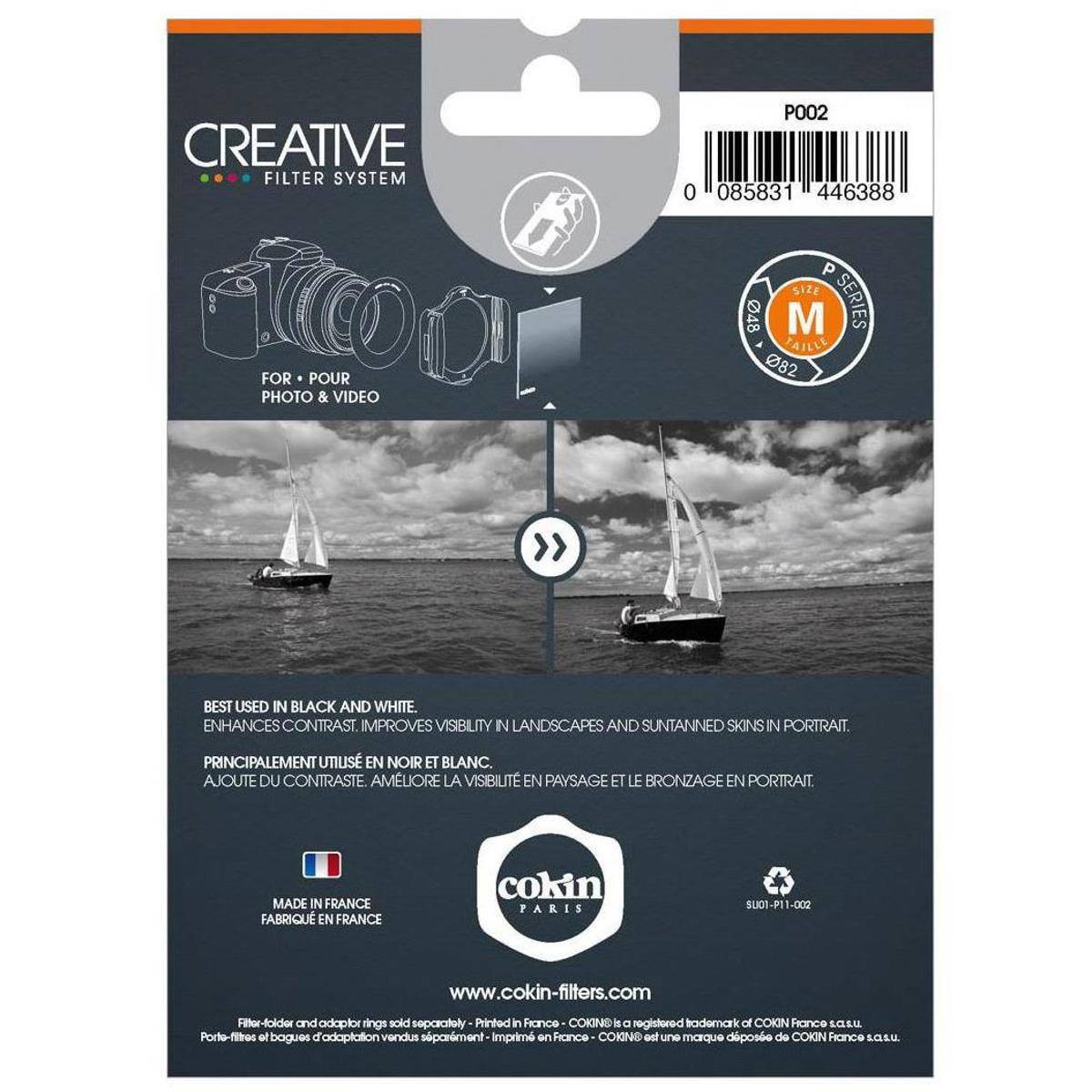 CREATIVE FILTER SYSTEM FOR PHOTO & VIDEO

P002 0 085831 446388 P SIZE 048 TAILLE M SERIES 082

BEST USED IN BLACK AND WHITE. ENHANCES CONTRAST. IMPROVES VISIBILITY IN LANDSCAPES AND SUNTANNED SKINS IN PORTRAIT.

PRINCIPALEMENT UTILISÉ EN NOIR ET BLANC. AJOUTE DU CONTRASTE. AMÉLIORE LA VISIBILITÉ EN PAYSAGE ET LE BRONZAGE EN PORTRAIT.

MADE IN FRANCE FABRIQUÉ EN FRANCE

cokin PARIS

SU01-P11-002

www.cokin-filters.com

Filter-folder and adaptor rings sold separately - Printed in France COKIN is a registered trademark of COKIN France s.a.s.U. Porte-filtres et bagues d'adaptation vendus séparément - Imprimé en France COKIN est une marque déposée de COKIN France s.a.s.u.