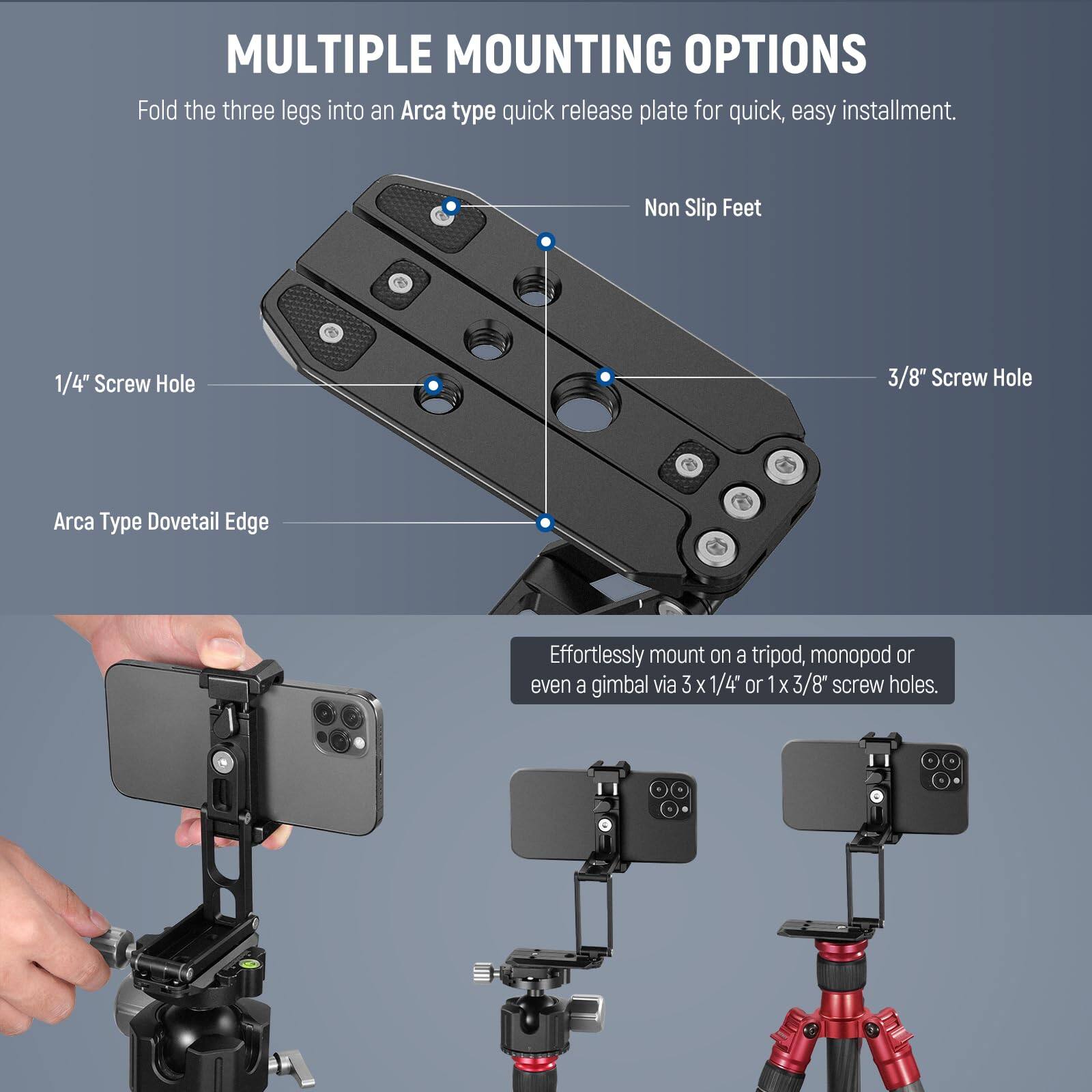 **MULTIPLE MOUNTING OPTIONS**

Fold the three legs into an Arca type quick release plate for quick, easy installment.

- **1/4" Screw Hole**
- **3/8" Screw Hole**
- **Arca Type Dovetail Edge**
- **Non Slip Feet**

Effortlessly mount on a tripod, monopod or even a gimbal via 3 x 1/4" or 1 x 3/8" screw holes.