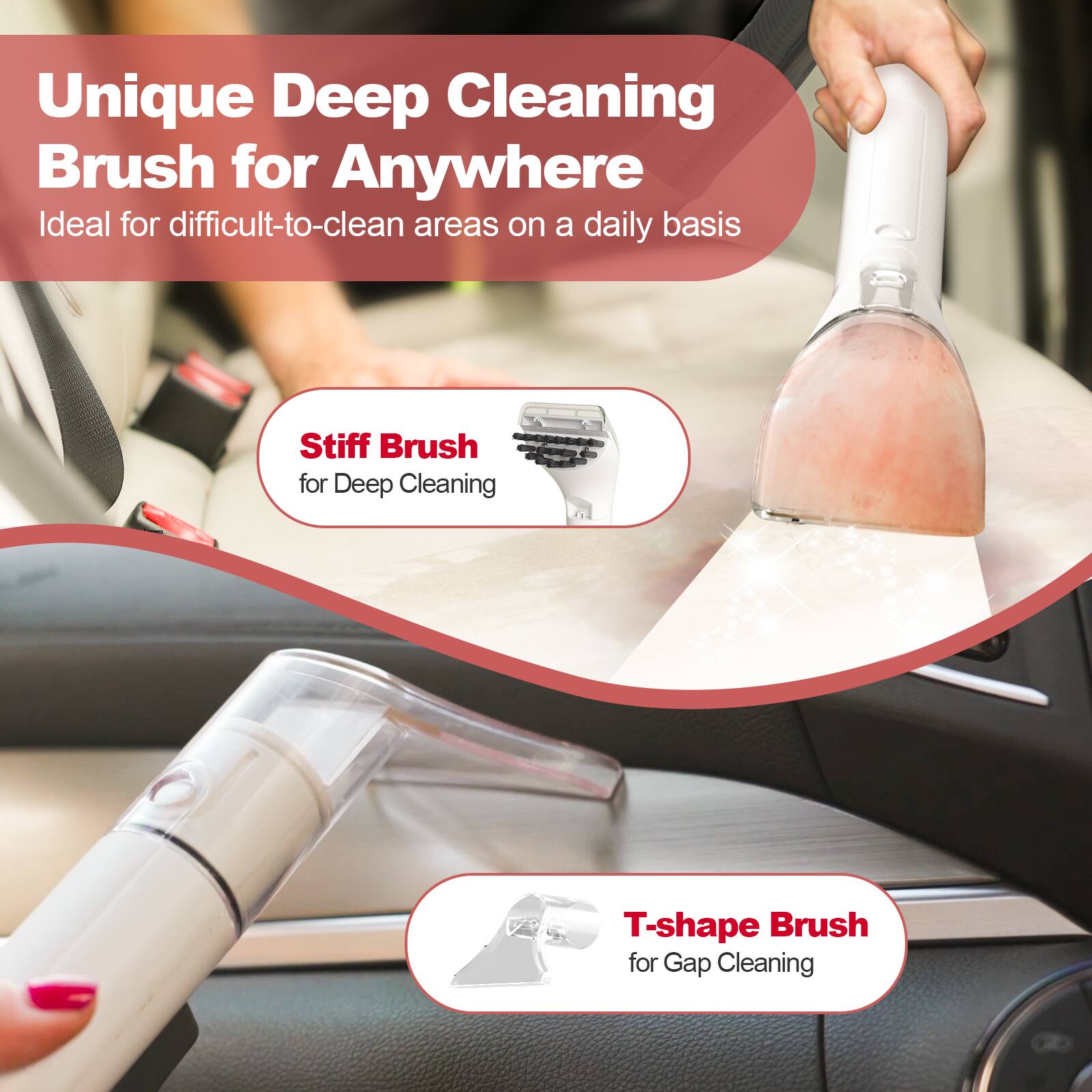 Unique Deep Cleaning Brush for Anywhere  
Ideal for difficult-to-clean areas on a daily basis  

Stiff Brush for Deep Cleaning  

T-shape Brush for Gap Cleaning
