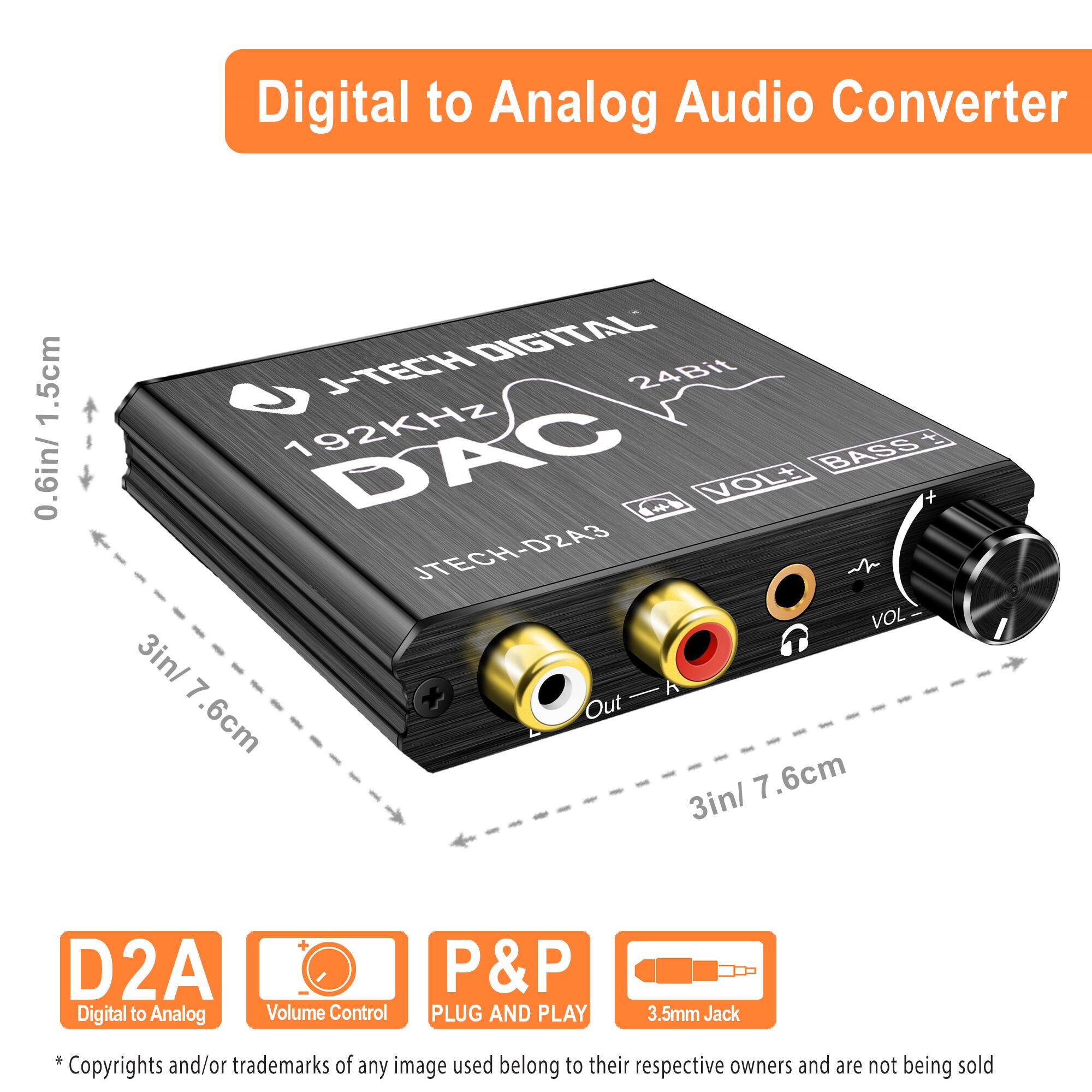 Digital to Analog Audio Converter

J-TECH DIGITAL  
192KHz  
24Bit  
DAC  
JTECH-D2A3  
VOL+ BASS+  
VOL-  

3in/ 7.6cm Out  
3in/ 7.6cm  

D2A  
Digital to Analog  
Volume Control  
P&P  
PLUG AND PLAY  
3.5mm Jack  

*Copyrights and/or trademarks of any image used belong to their respective owners and are not being sold