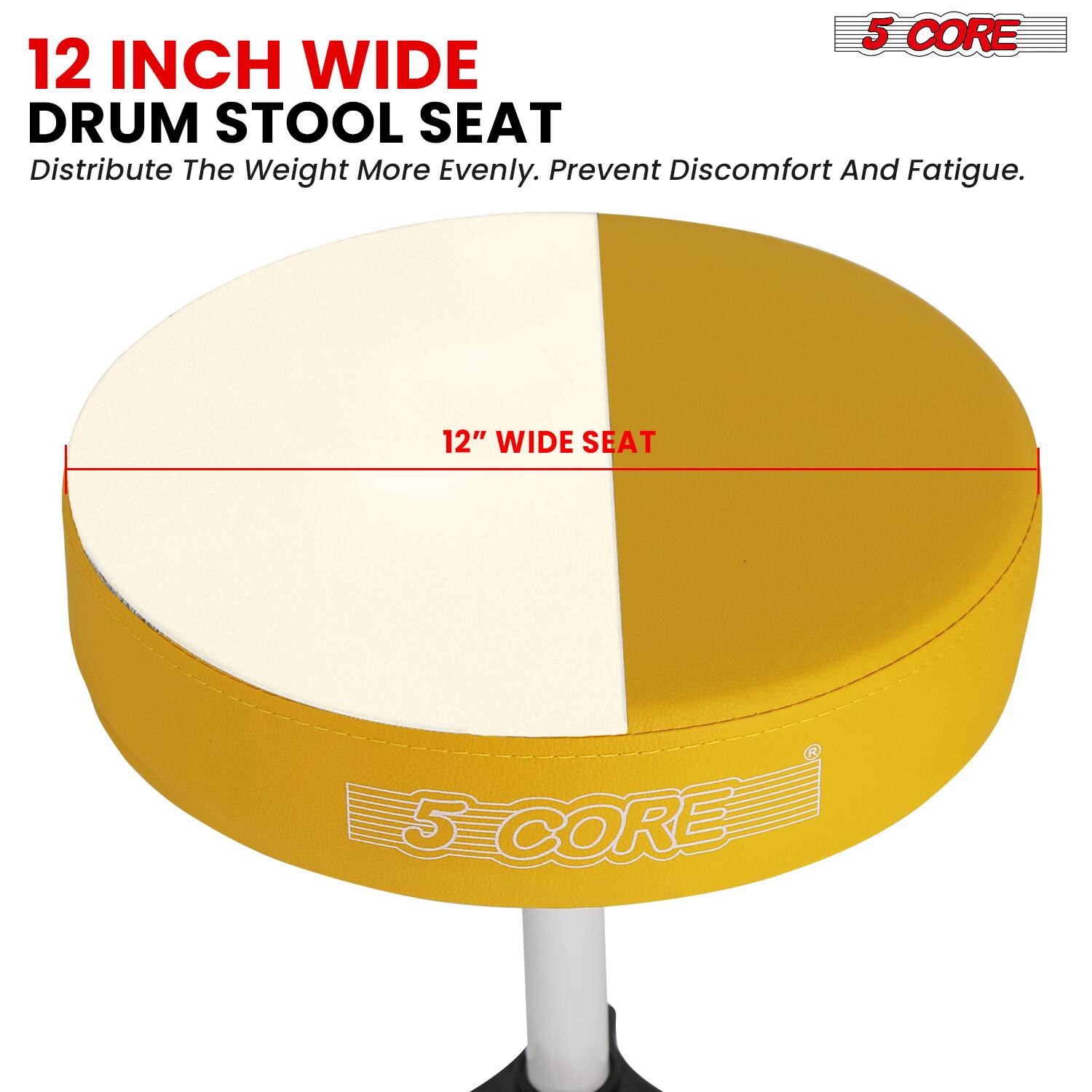 12 INCH WIDE DRUM STOOL SEAT  
Distribute The Weight More Evenly. Prevent Discomfort And Fatigue.  
12" WIDE SEAT  
5 CORE