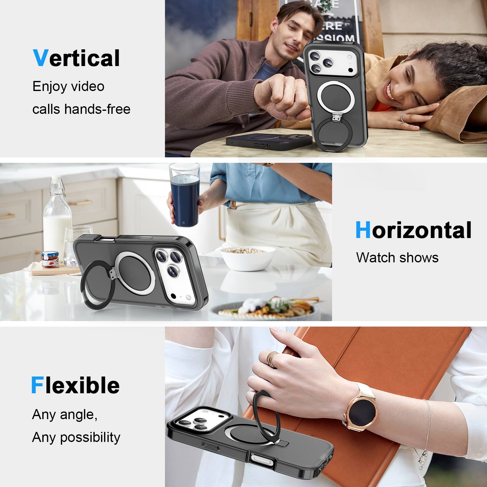 Vertical  
Enjoy video calls hands-free  

Horizontal  
Watch shows  

Flexible  
Any angle, Any possibility