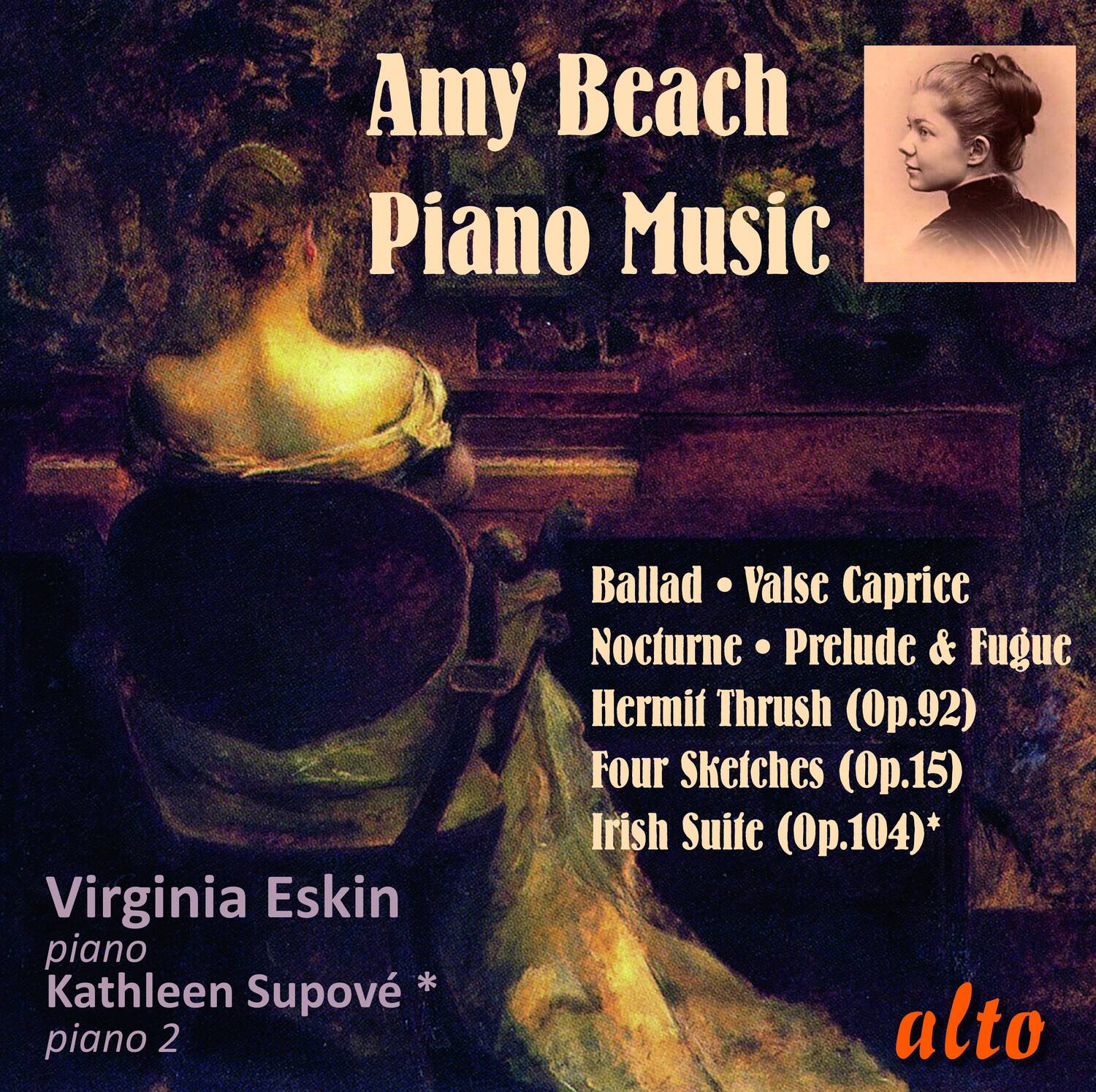 Amy Beach  
Piano Music  

Virginia Eskin  
piano  
Kathleen Supové *  
piano 2  

Ballad • Valse Caprice  
Nocturne • Prelude & Fugue  
Hermit Thrush (Op.92)  
Four Sketches (Op.15)  
Irish Suite (Op.104)*  

alto