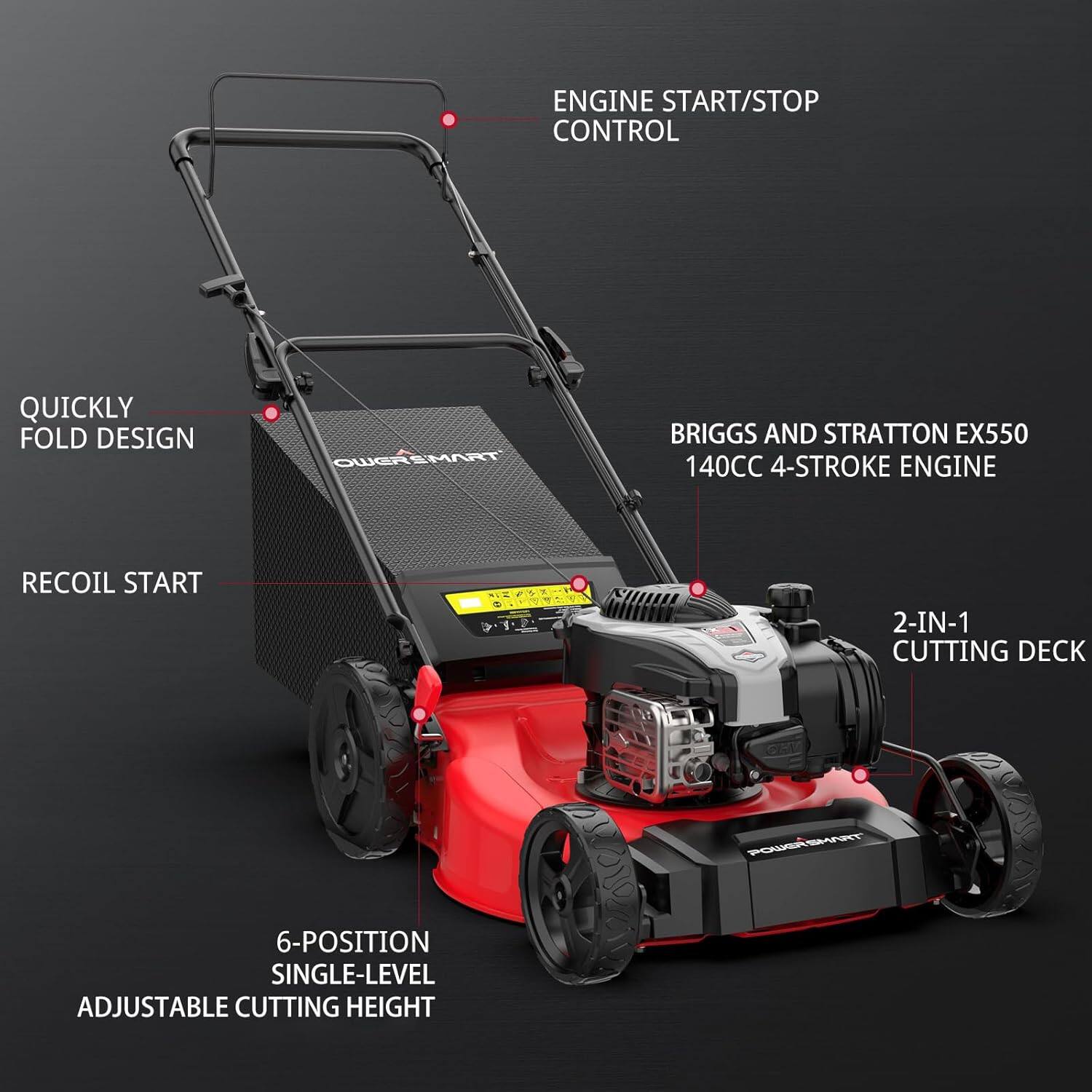 ENGINE START/STOP CONTROL  
QUICKLY FOLD DESIGN  
BRIGGS AND STRATTON EX550 140CC 4-STROKE ENGINE  
RECOIL START  
2-IN-1 CUTTING DECK  
6-POSITION SINGLE-LEVEL ADJUSTABLE CUTTING HEIGHT