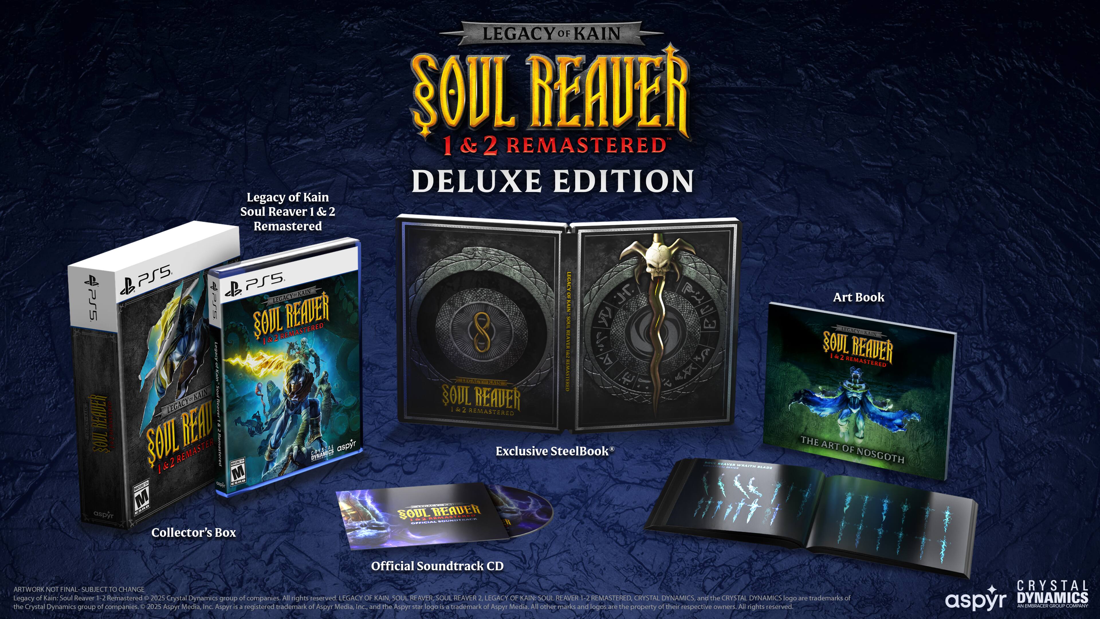 Legacy of Kain: Soul Reaver I & 2 Remastered Deluxe Edition PS5. Collector's Box. Legacy of Kain: Soul Reaver 1 & 2 Remastered. Exclusive SteelBook. Art Book. Official Soundtrack CD. Artwork. Not Final. Subject to Change. Legacy of Kain: Soul Reaver 1 & 2 Remastered. Crystal Dynamics group of companies. All rights reserved. Legacy of Kain: Soul Reaver 1 & 2 Remastered. Aspyr Media Inc. is a registered trademark of Aspyr Media Inc. and the Aspyr star logo is a trademark of Aspyr Media. All other marks and logos are the property of their respective owners.