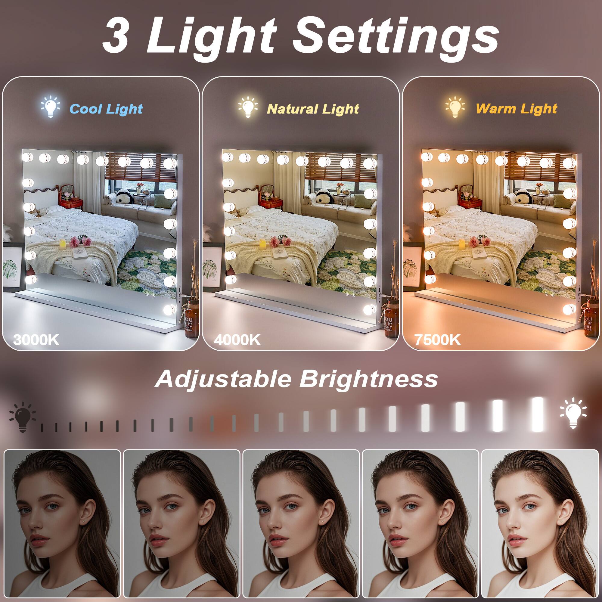 3 Light Settings

- Cool Light
  - 3000K

- Natural Light
  - 4000K

- Warm Light
  - 7500K

Adjustable Brightness