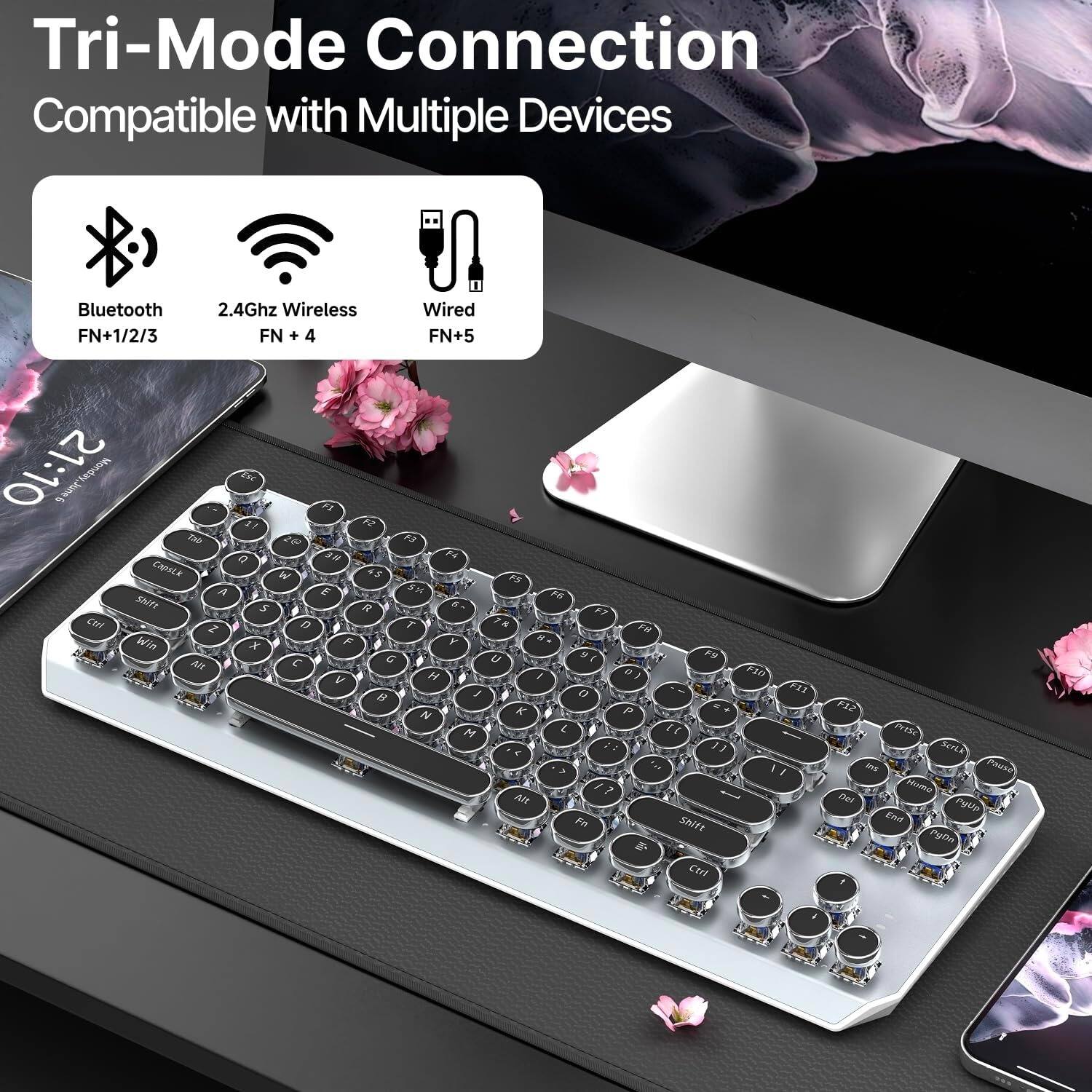 Tri-Mode Connection  
Compatible with Multiple Devices  

Bluetooth FN+1/2/3  
2.4Ghz Wireless FN + 4  
Wired FN+5  

Sequo: T CaosLk A K C Z Welle T TH 93 a7 P2 2e Q 30 P W F8 E TH + . Pe 5 R . F7 T 7 & 17 Fe F Y X u 9 F9 N D a F10 u I / a F11 M e - . N P 1 M L 11 , 4 11 A A 5 I a 2 , 7 AM Fo Shift P CuE F12 Pil Jurta I Paed Hme Del da Pyll Eo Puto