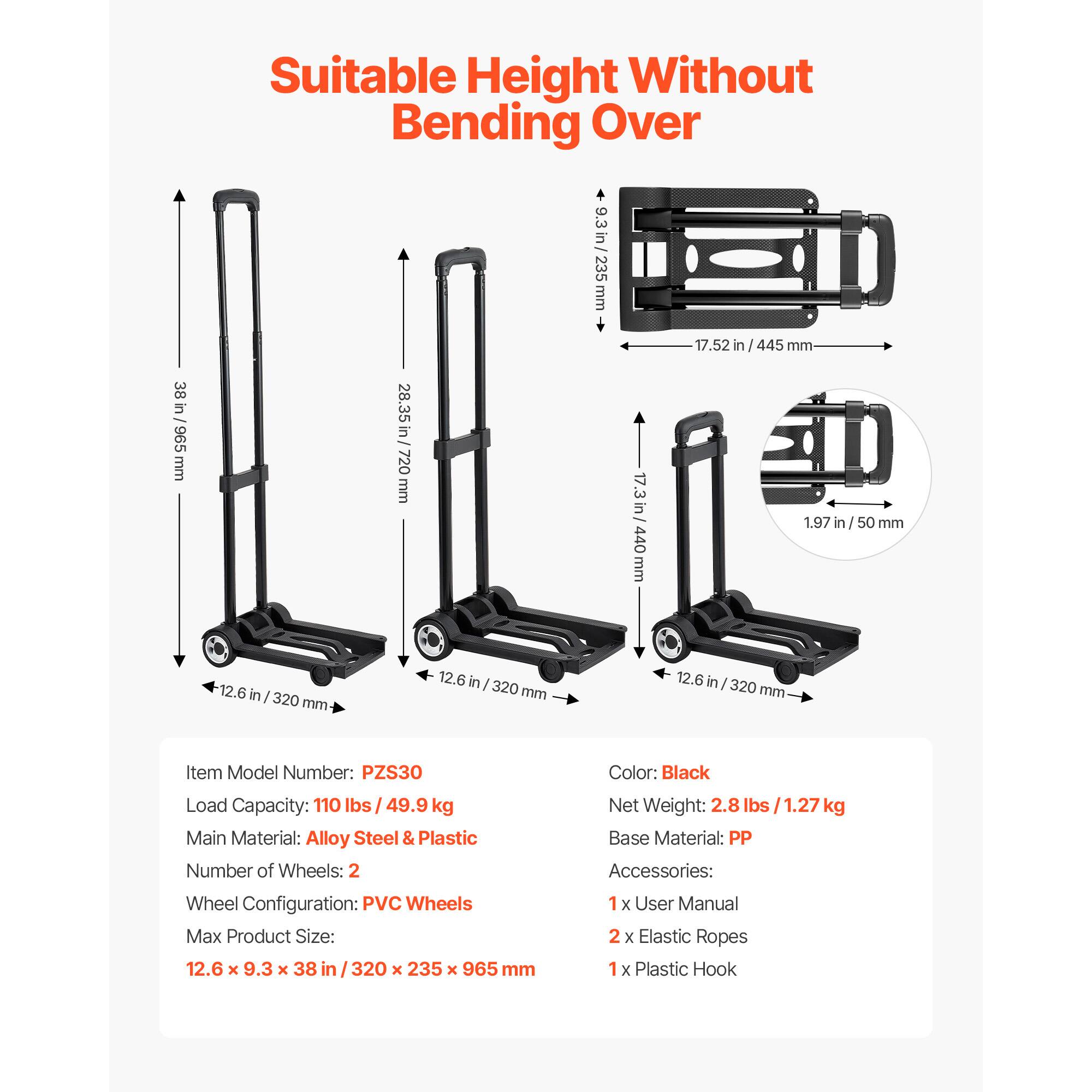 Suitable Height Without Bending Over

- 9.3 in / 235 mm
- 17.52 in / 445 mm
- 38 in / 965 mm
- 720 mm
- 1.97 in / 50 mm
- 12.6 in / 320 mm

Item Model Number: PZS30  
Load Capacity: 110 lbs / 49.9 kg  
Main Material: Alloy Steel & Plastic  
Number of Wheels: 2  
Wheel Configuration: PVC Wheels  
Max Product Size: 12.6 x 9.3 x 38 in / 320 x 235 x 965 mm  
Color: Black  
Net Weight: 2.8 lbs / 1.27 kg  
Base Material: PP  
Accessories:  
1 x User Manual  
2 x Elastic Ropes  
1 x Plastic Hook