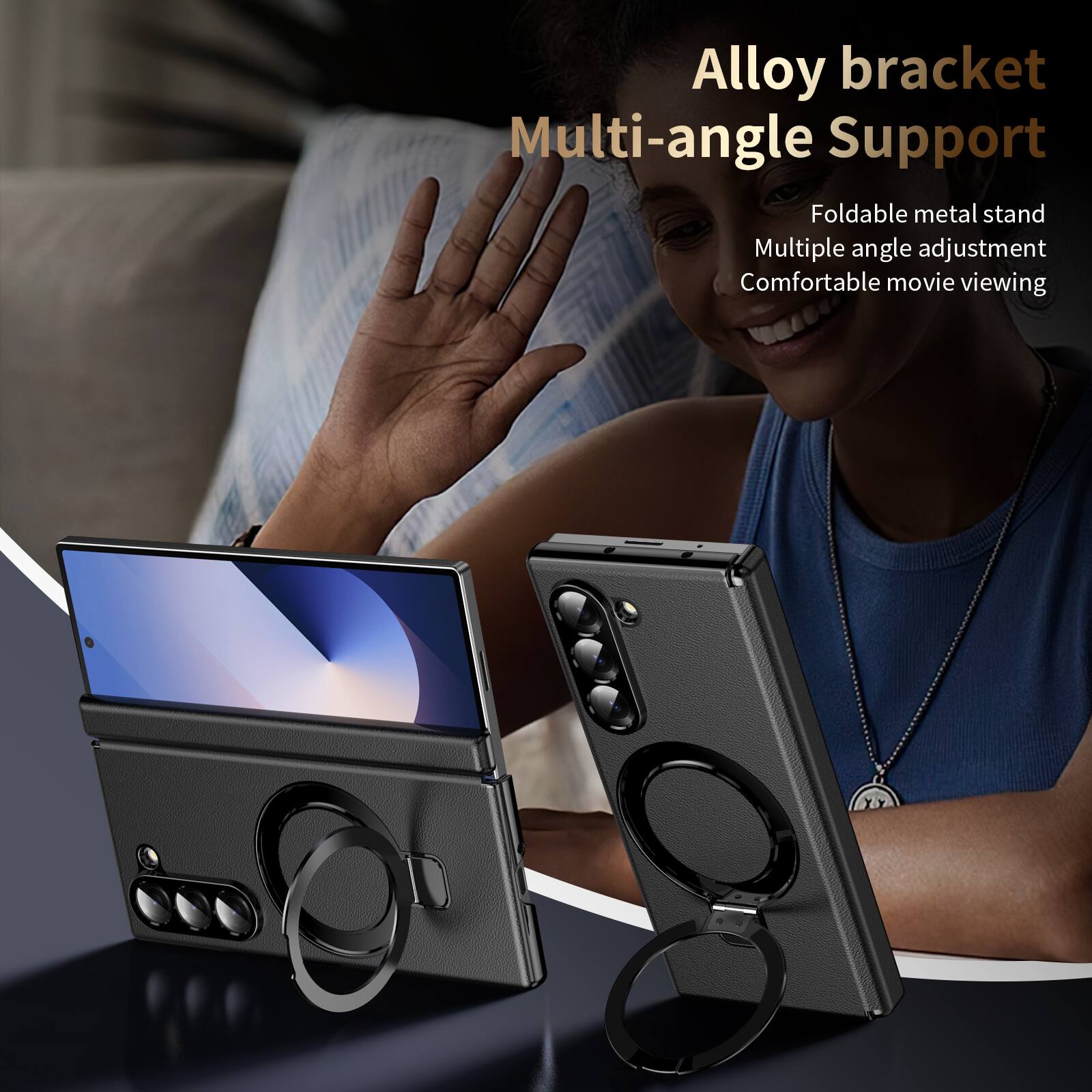 Alloy bracket Multi-angle Support  
Foldable metal stand  
Multiple angle adjustment  
Comfortable movie viewing