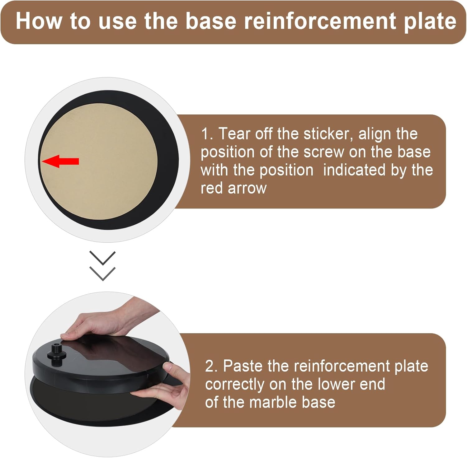 How to use the base reinforcement plate

1. Tear off the sticker, align the position of the screw on the base with the position indicated by the red arrow

2. Paste the reinforcement plate correctly on the lower end of the marble base