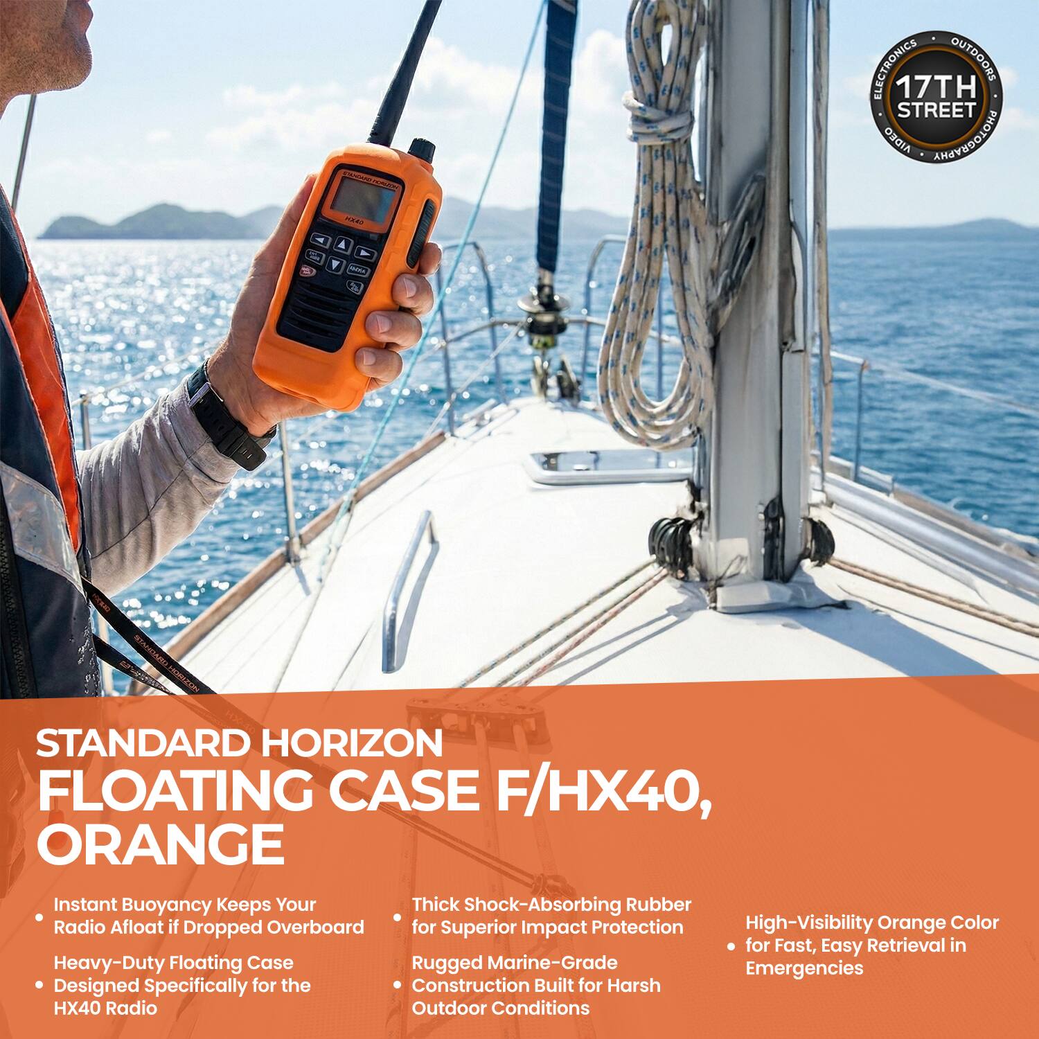 ELECTRONICS OUTDOORS  
17TH STREET VIDEO PHOTOGRAPHY  

STANDARD HORIZON FLOATING CASE F/HX40, ORANGE  

Instant Buoyancy Keeps Your Radio Afloat if Dropped Overboard for Superior Impact Protection  
Heavy-Duty Floating Case Designed Specifically for the HX40 Radio  

Thick Shock-Absorbing Rubber for Superior Impact Protection  
Rugged Marine-Grade Construction Built for Harsh Outdoor Conditions  

High-Visibility Orange Color for Fast, Easy Retrieval in Emergencies