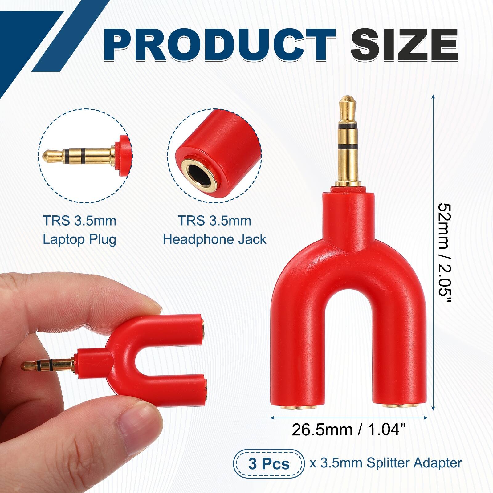 PRODUCT SIZE

TRS 3.5mm Laptop Plug

TRS 3.5mm Headphone Jack

52mm / 2.05"

26.5mm / 1.04"

3 Pcs x 3.5mm Splitter Adapter