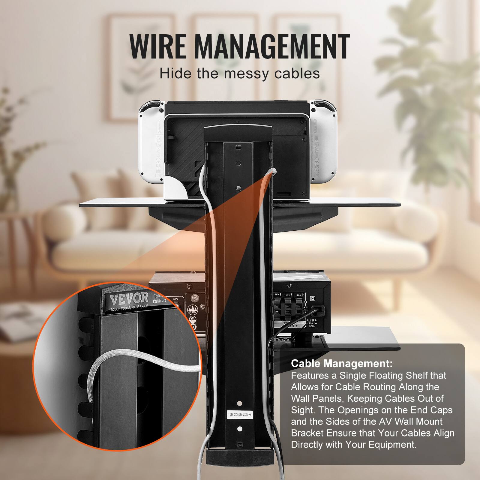 **WIRE MANAGEMENT**  
Hide the messy cables

**Cable Management:**  
Features a Single Floating Shelf that Allows for Cable Routing Along the Wall Panels, Keeping Cables Out of Sight. The Openings on the End Caps and the Sides of the AV Wall Mount Bracket Ensure that Your Cables Align Directly with Your Equipment.