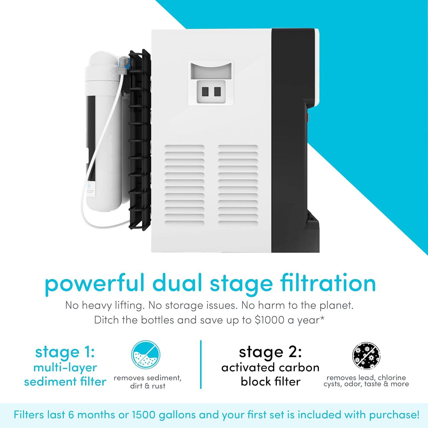 powerful dual stage filtration  
No heavy lifting. No storage issues. No harm to the planet.  
Ditch the bottles and save up to $1000 a year*  

stage 1:  
multi-layer sediment filter  
removes sediment, dirt & rust  

stage 2:  
activated carbon block filter  
removes lead, chlorine, cysts, odor, taste & more  

Filters last 6 months or 1500 gallons and your first set is included with purchase!