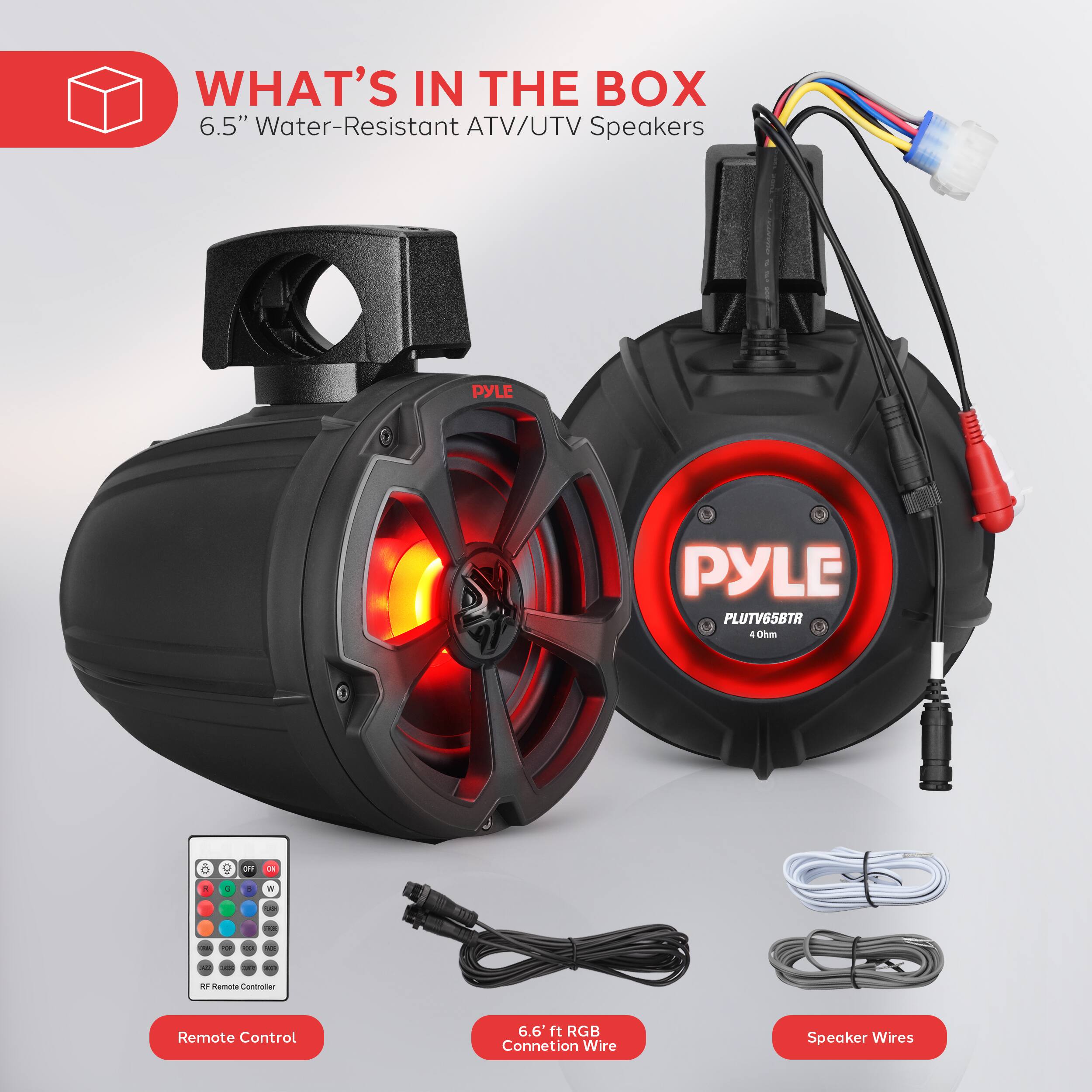 WHAT'S IN THE BOX
6.5" Water-Resistant ATV/UTV Speakers
PYLE PLUTV55BTR
1 PYLE
Remote Control
6.6" ft RGB Connection Wire
Speaker Wires