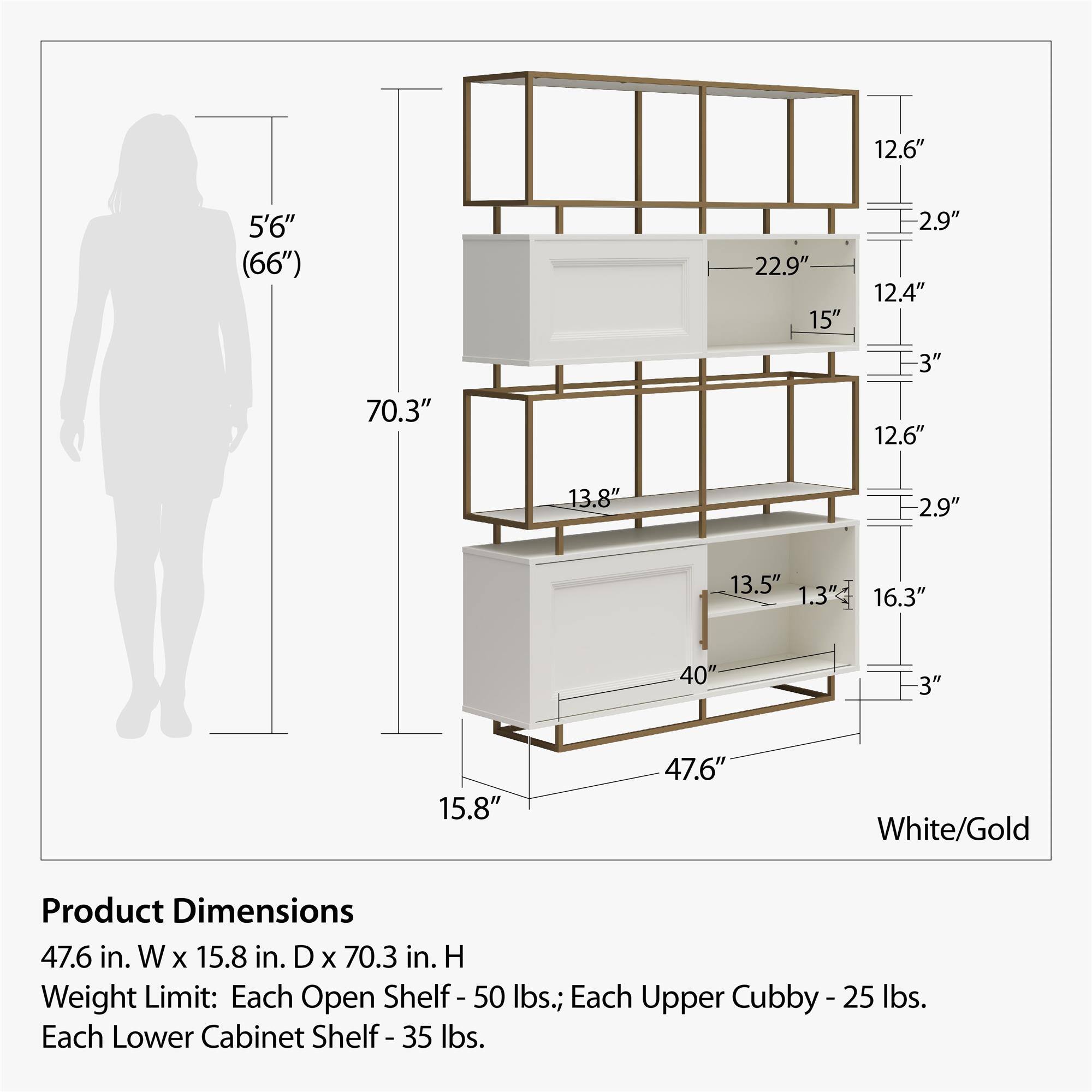 Product Dimensions:  
47.6 in. W x 15.8 in. D x 70.3 in. H  

Weight Limit:  
- Each Open Shelf: 50 lbs.  
- Each Upper Cubby: 25 lbs.  
- Each Lower Cabinet Shelf: 35 lbs.  

White/Gold