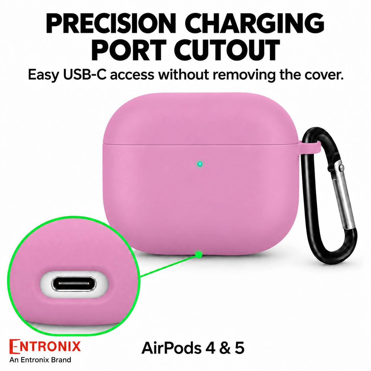 PRECISION CHARGING PORT CUTOUT  
Easy USB-C access without removing the cover.  

ENTRONIX  
An Entronix Brand  

AirPods 4 & 5