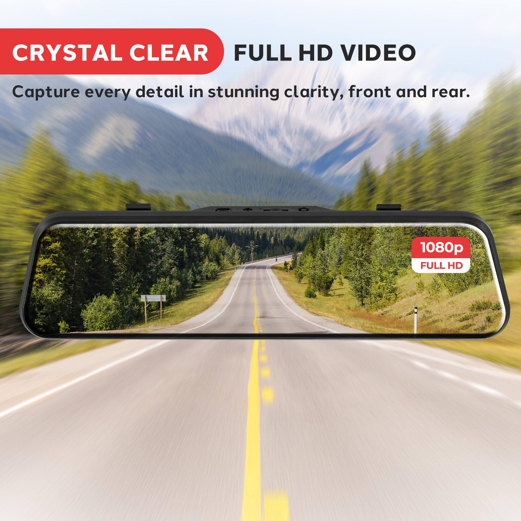 CRYSTAL CLEAR FULL HD VIDEO  
Capture every detail in stunning clarity, front and rear.  
1080p FULL HD