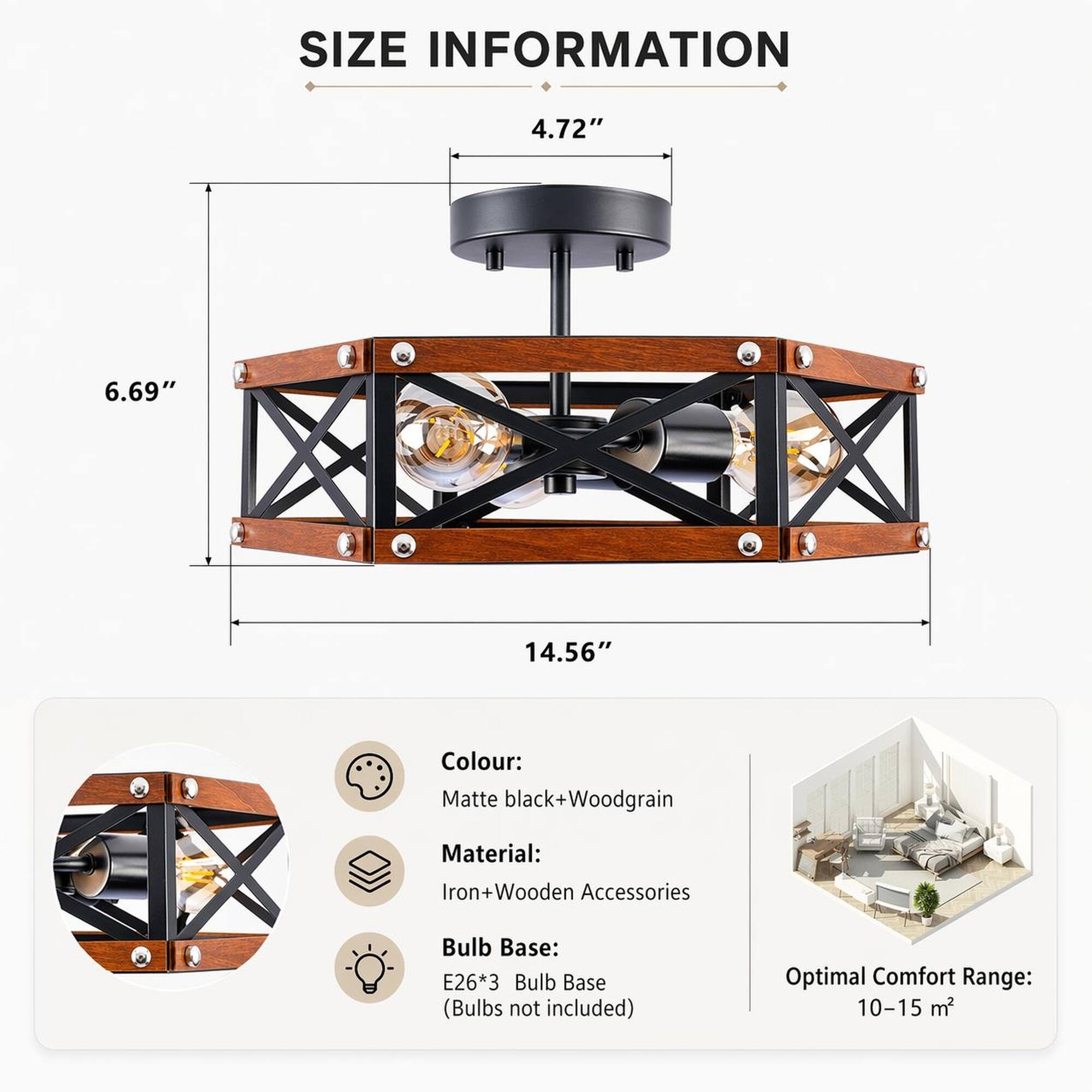 SIZE INFORMATION  
4.72"  
6.69"  
14.56"  
Colour: Matte black+Woodgrain  
Material: Iron+Wooden Accessories  
Bulb Base: E26*3 Bulb Base (Bulbs not included)  
Optimal Comfort Range: 10-15 m²