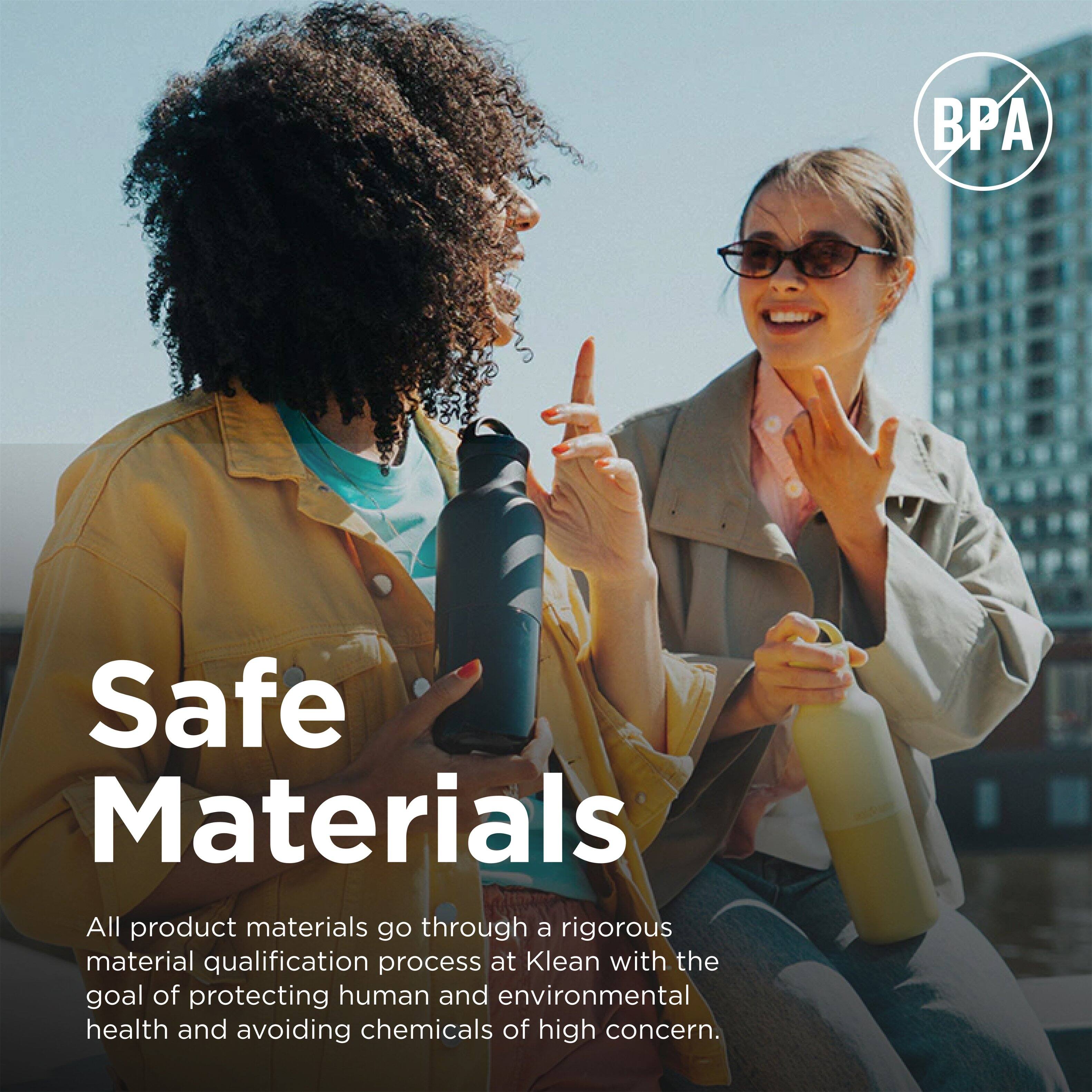Safe Materials

All product materials go through a rigorous material qualification process at Klean with the goal of protecting human and environmental health and avoiding chemicals of high concern.
