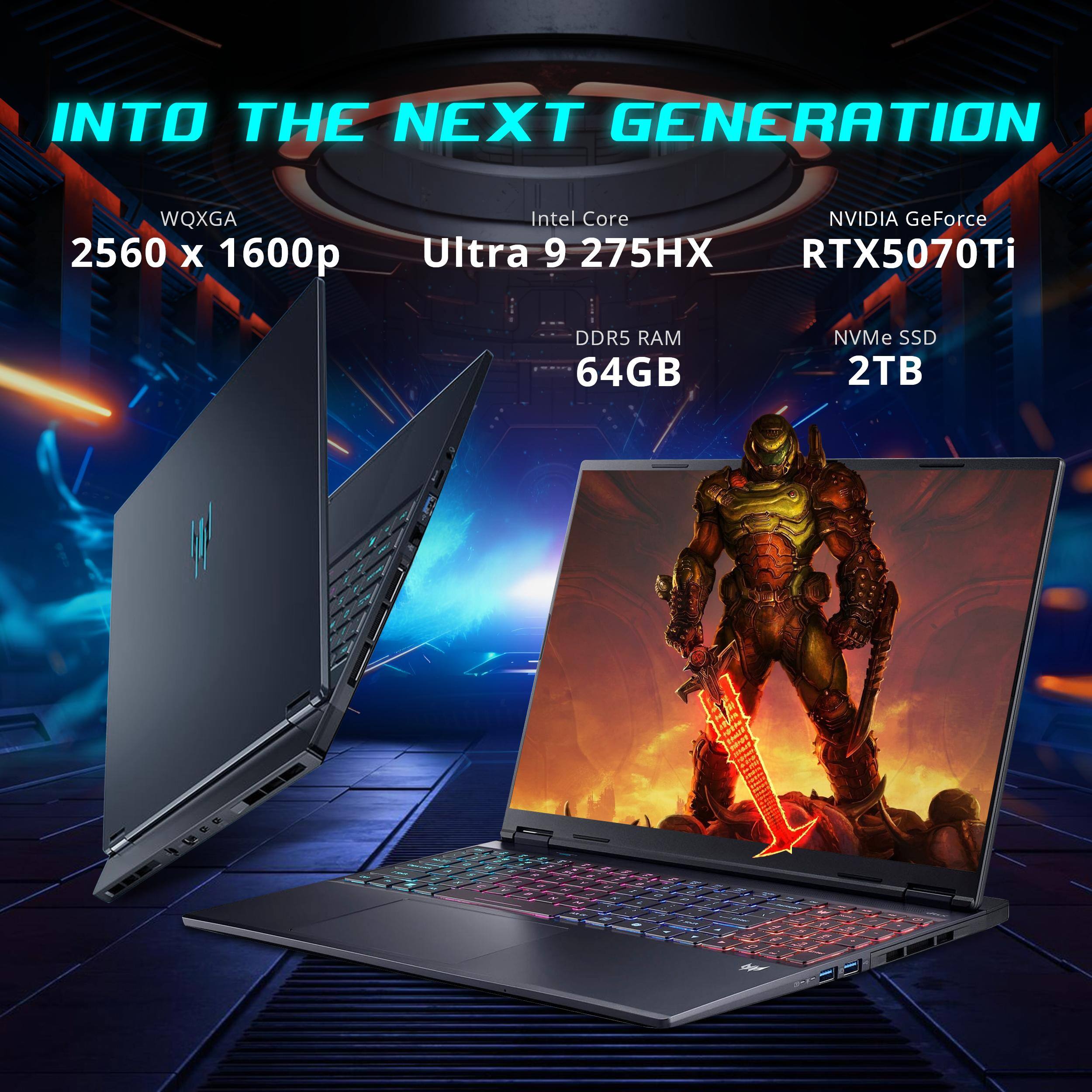 INTO THE NEXT GENERATION  
WQXGA 2560 x 1600p  
Intel Core Ultra 9 275HX  
NVIDIA GeForce RTX5070Ti  
DDR5 RAM 64GB  
NVMe SSD 2TB