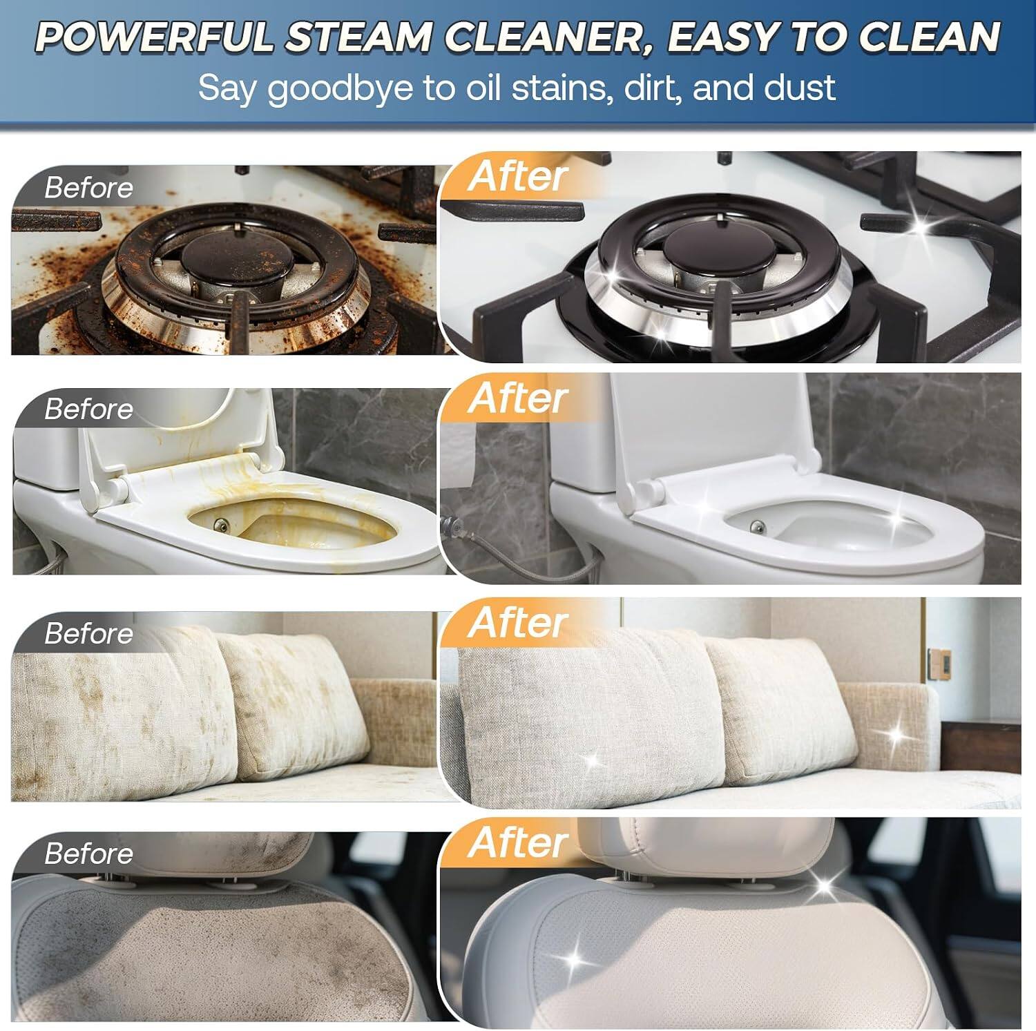 POWERFUL STEAM CLEANER, EASY TO CLEAN  
Say goodbye to oil stains, dirt, and dust

Before  
After  
Before  
After  
Before  
After  
Before  
After