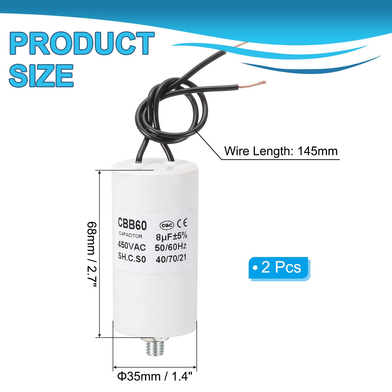 PRODUCT SIZE  
Wire Length: 145mm / 68mm / 2.7"  
CBB60 cGc CE CAPACITOR 8uF 5% 450VAC 50/60Hz SH.C.SO 40/70/21  
2 Pcs  
35mm / 1.4"