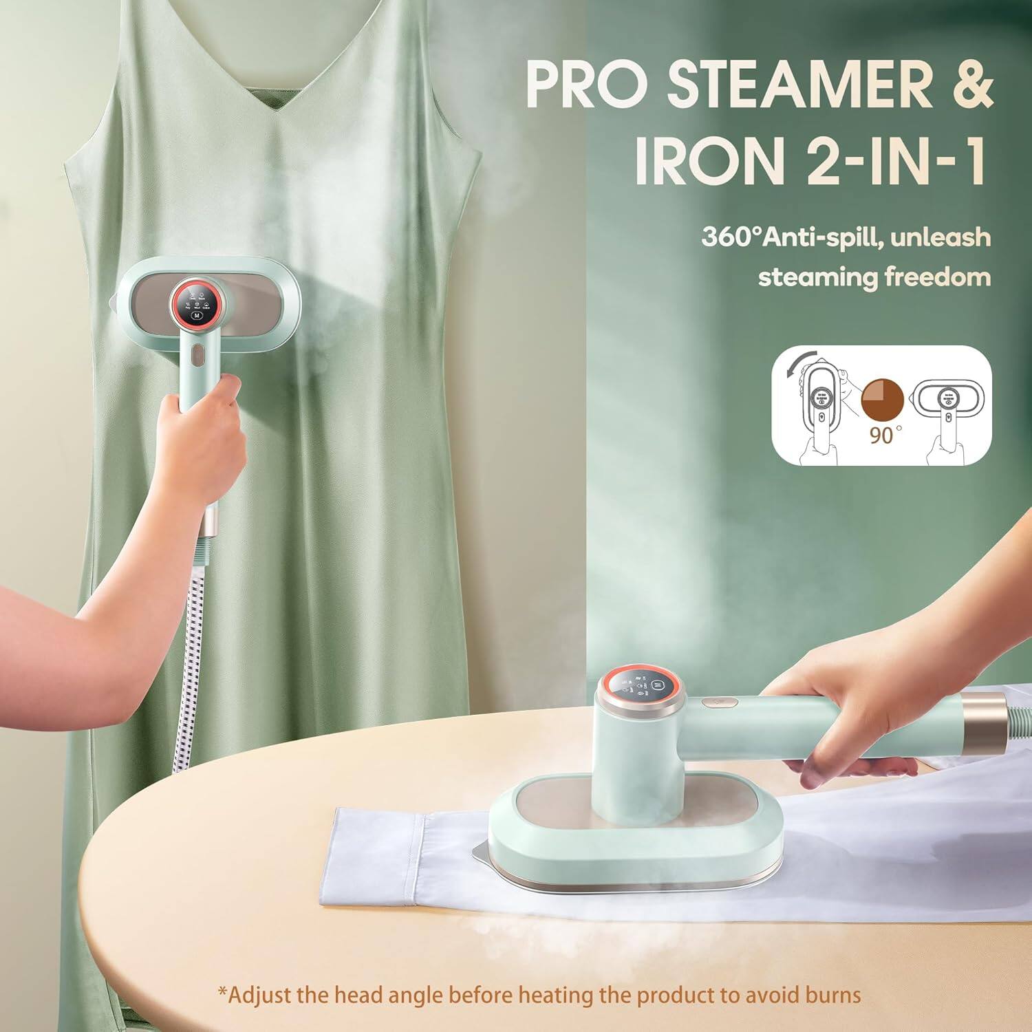 PRO STEAMER & IRON 2-IN-1

360° Anti-spill, unleash steaming freedom

*Adjust the head angle before heating the product to avoid burns