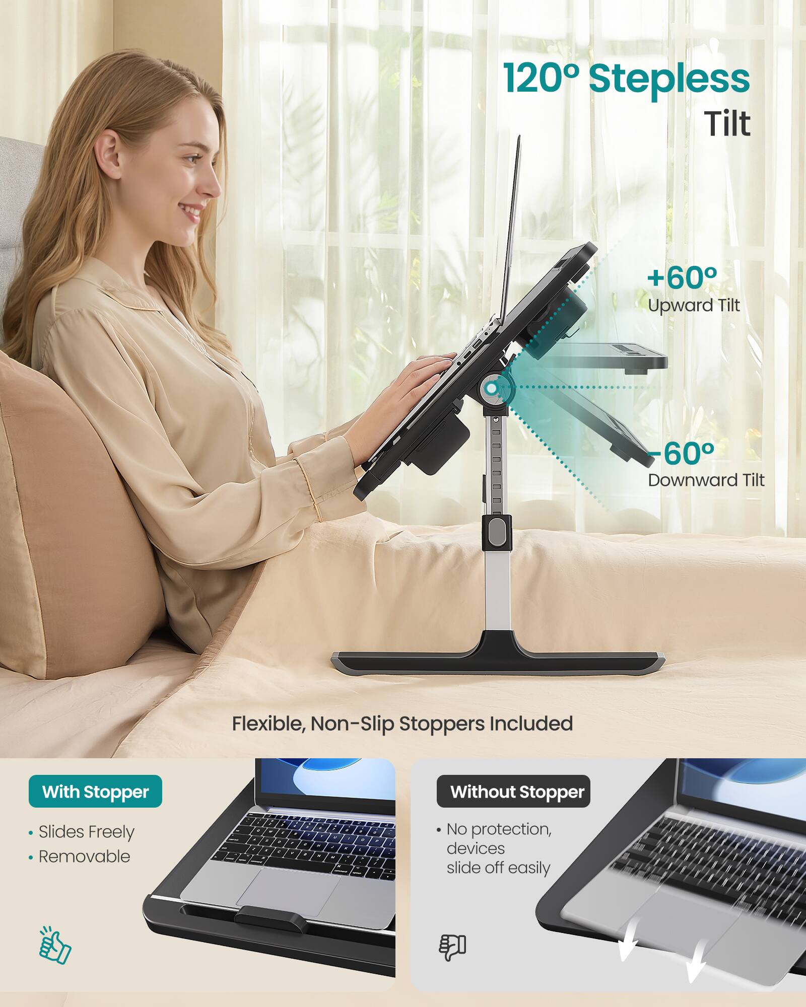 120° Stepless Tilt  
+60° Upward Tilt  
60° Downward Tilt  

Flexible, Non-Slip Stoppers Included  

With Stopper  
- Slides Freely  
- Removable  

Without Stopper  
- No protection, devices slide off easily