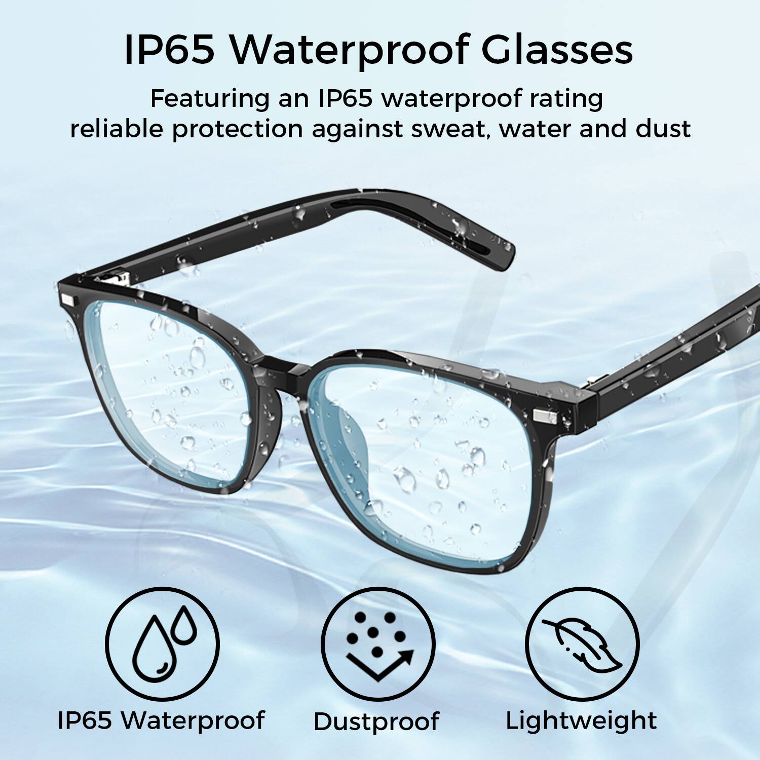 IP65 Waterproof Glasses

Featuring an IP65 waterproof rating, reliable protection against sweat, water, and dust

- IP65 Waterproof
- Dustproof
- Lightweight
