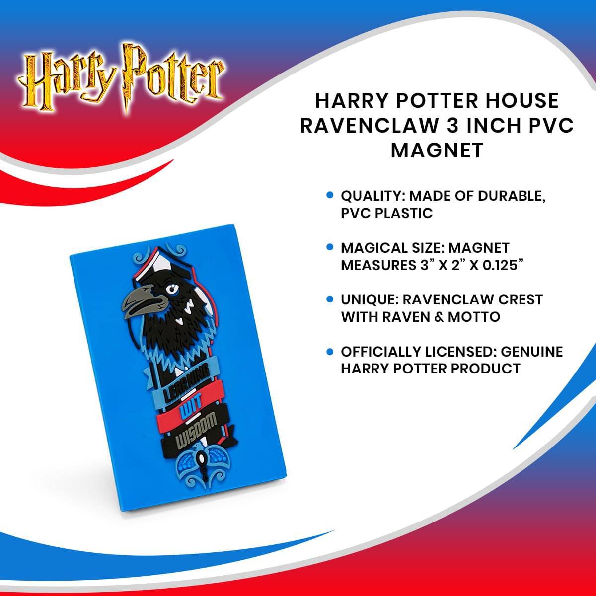 Harry Potter  
HARRY POTTER HOUSE RAVENCLAW 3 INCH PVC MAGNET  

- QUALITY: MADE OF DURABLE, PVC PLASTIC  
- MAGICAL SIZE: MAGNET MEASURES 3" X 2" X 0.125"  
- UNIQUE: RAVENCLAW CREST WITH RAVEN & MOTTO  
- OFFICIALLY LICENSED: GENUINE HARRY POTTER PRODUCT