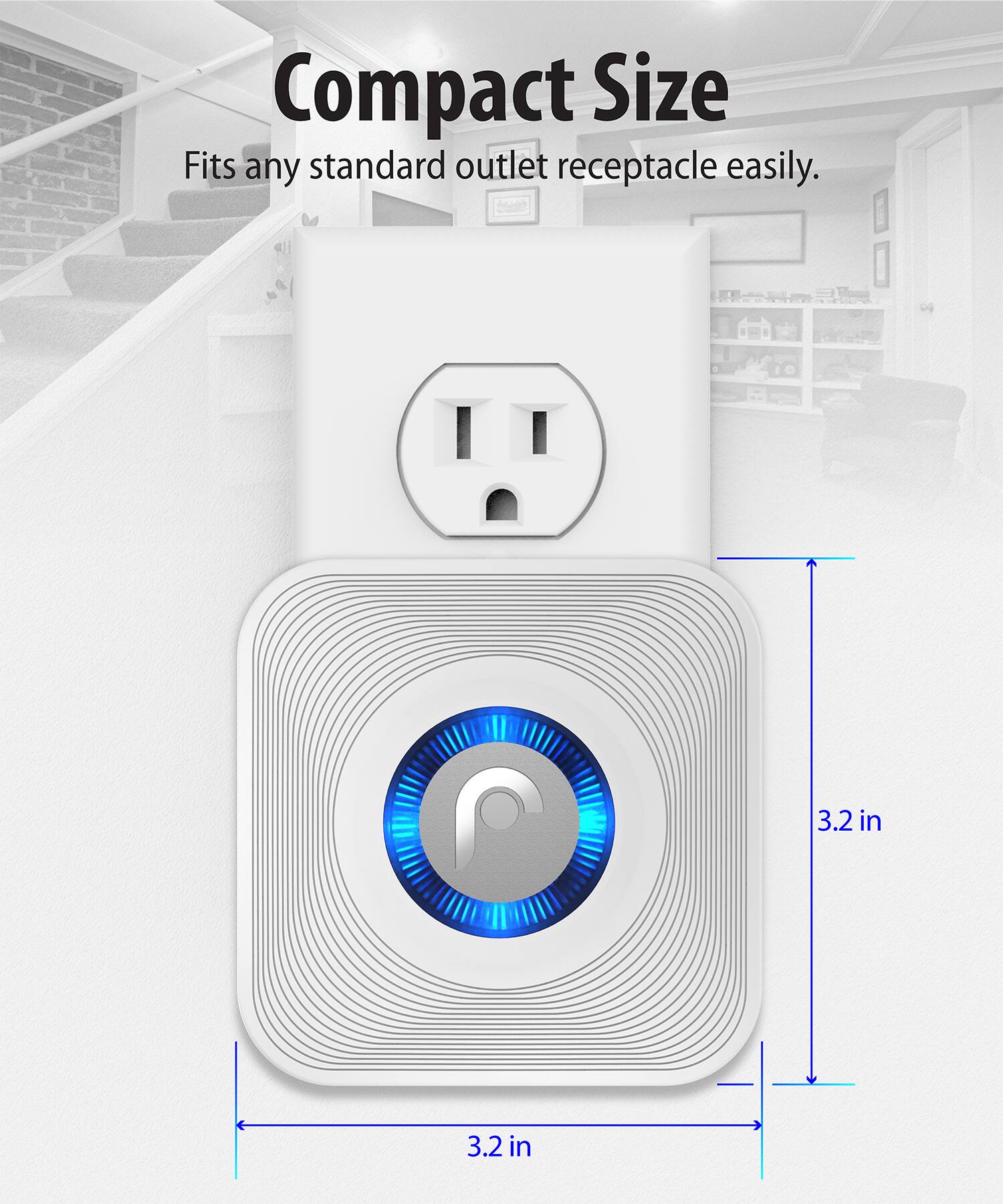Compact Size
Fits any standard outlet receptacle easily.
3.2 in
3.2 in
