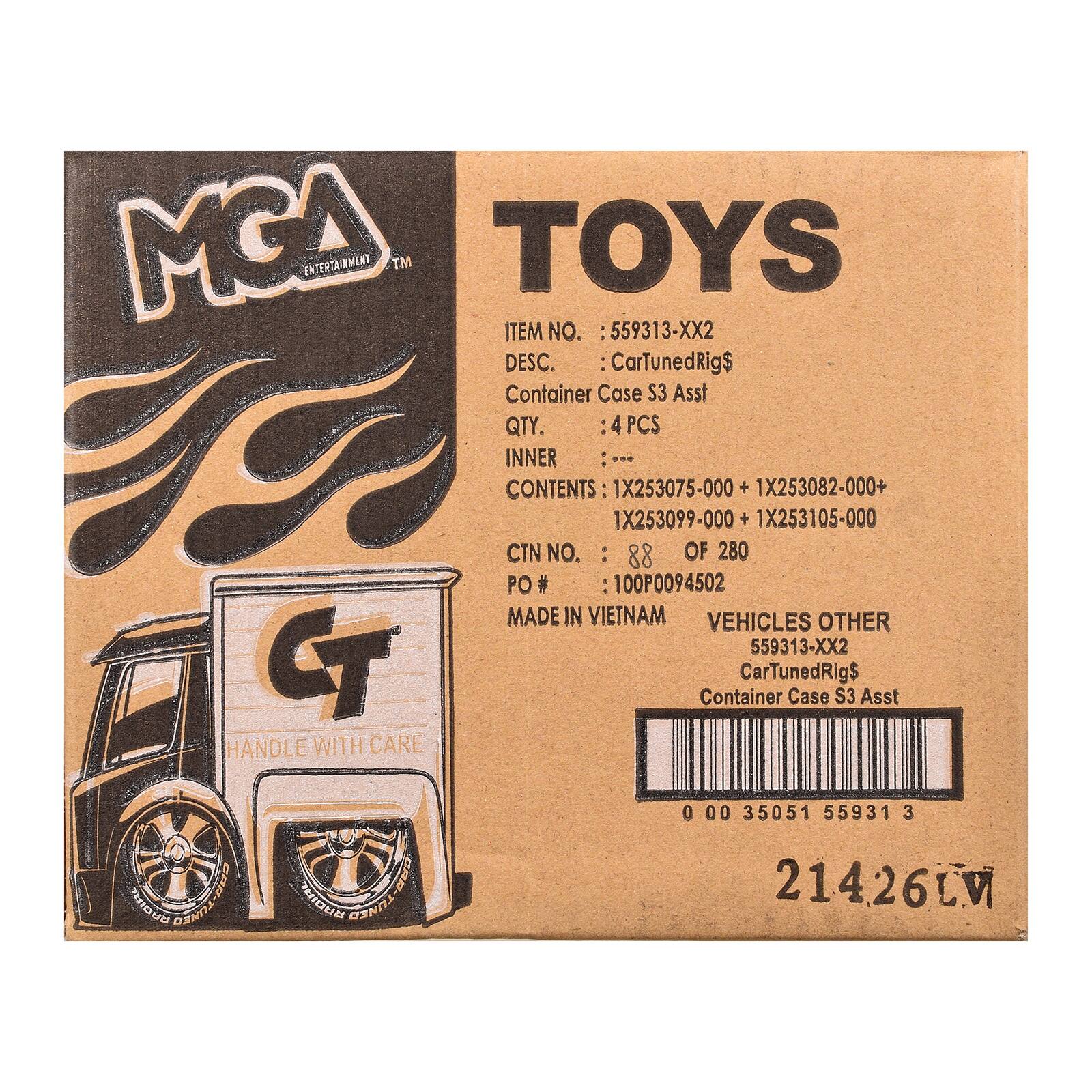 MGA ENTERTAINMENT TM  
TOYS  
ITEM NO. : 559313-XX2  
DESC. : CarTunedRig$ Container Case S3 Asst  
QTY. : 4 PCS  
CONTENTS : 1X253075-000 + 1X253082-000 + 1X253099-000 + 1X253105-000  
INNER CTN NO. : 88 OF 280  
PO # : 100P0094502  
MADE IN VIETNAM  
VEHICLES OTHER  
559313-XX2  
CarTunedRig$ Container Case S3 Asst  
HANDLE WITH CARE  
0 00 35051 55931 3  
214.26 LV