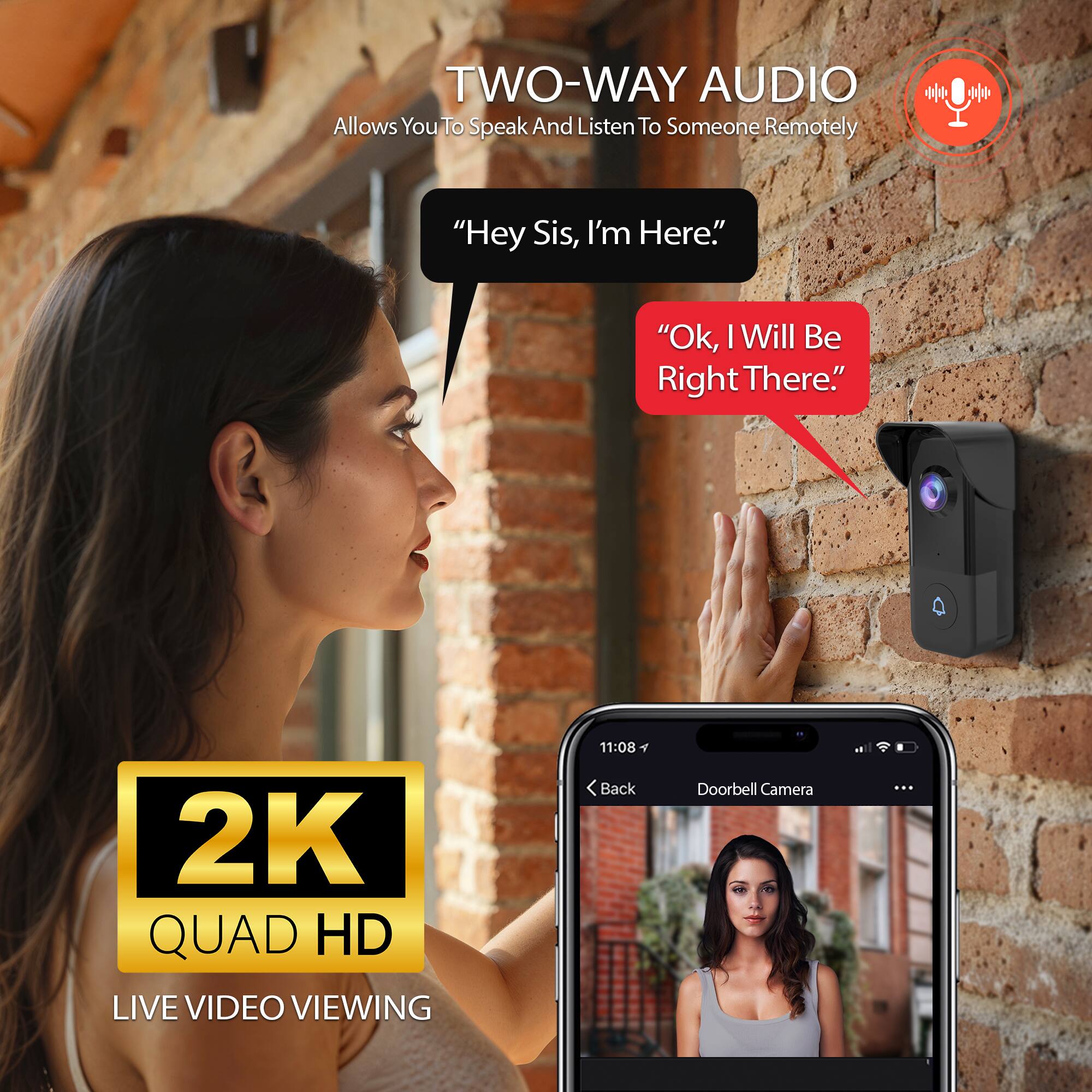 TWO-WAY AUDIO  
Allows You To Speak And Listen To Someone Remotely  
"Hey Sis, I'm Here."  
"Ok, I Will Be Right There."  

2K QUAD HD LIVE VIDEO VIEWING  

Back Doorbell Camera