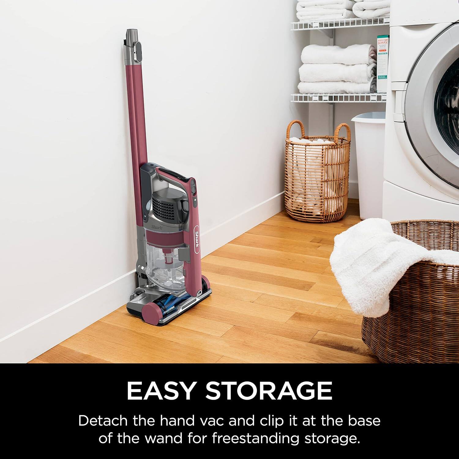 Shark

EASY STORAGE
Detach the hand vac and clip it at the base of the wand for freestanding storage.