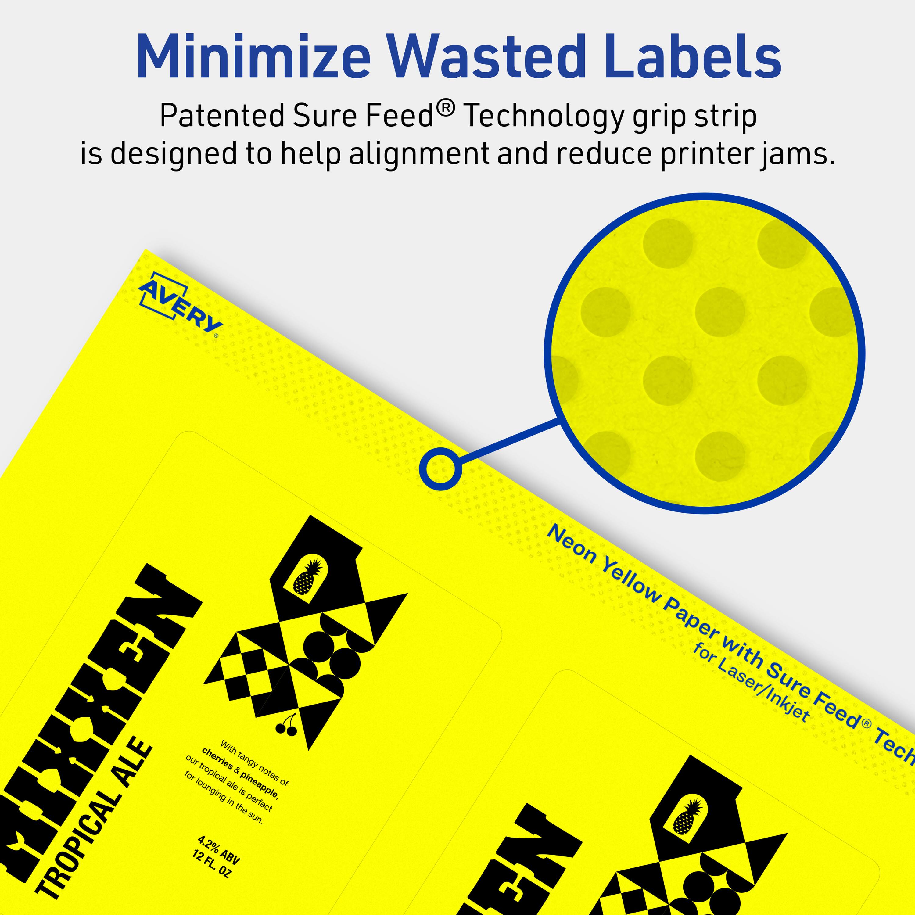 Minimize Wasted Labels

Patented Sure Feed® Technology grip strip is designed to help alignment and reduce printer jams.

AVERY

MIXKEN TROPICAL ALE

For our 12 FL. OZ. ale, with a tangy and tropical flavor. Notes of pineapple and cherries, perfect for lounging in the sun.

4.2% ABV

Neon Yellow Paper with Sure Feed® Technology for Laser/Inkjet