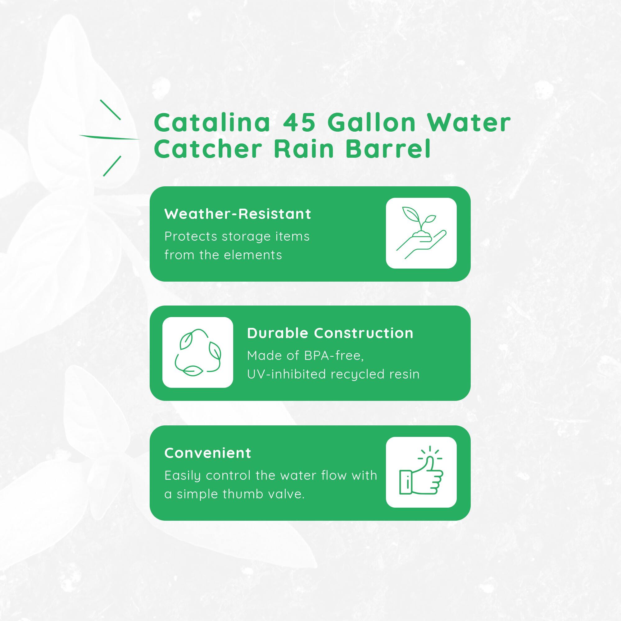 Catalina 45 Gallon Water Catcher Rain Barrel

- Weather-Resistant: Protects storage items from the elements
- Durable Construction: Made of BPA-free, UV-inhibited recycled resin
- Convenient: Easily control the water flow with a simple thumb valve
