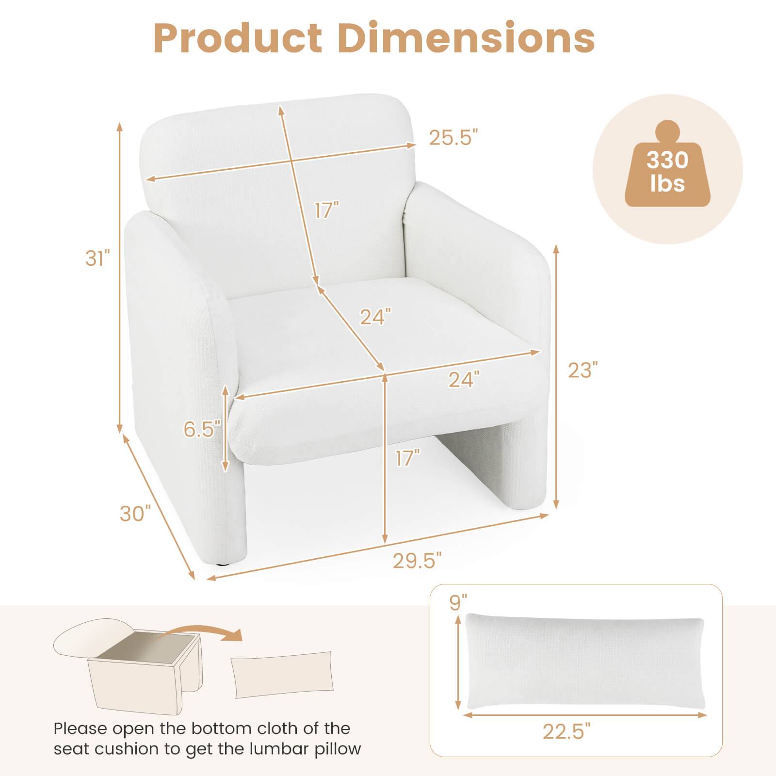 Product Dimensions

- Height: 31"
- Width: 25.5"
- Depth: 30"
- Seat Height: 17"
- Seat Width: 24"
- Seat Depth: 24"
- Armrest Height: 23"
- Back Height: 29.5"
- Lumbar Pillow: 22.5" x 9"

Weight Capacity: 330 lbs

Please open the bottom cloth of the seat cushion to get the lumbar pillow.