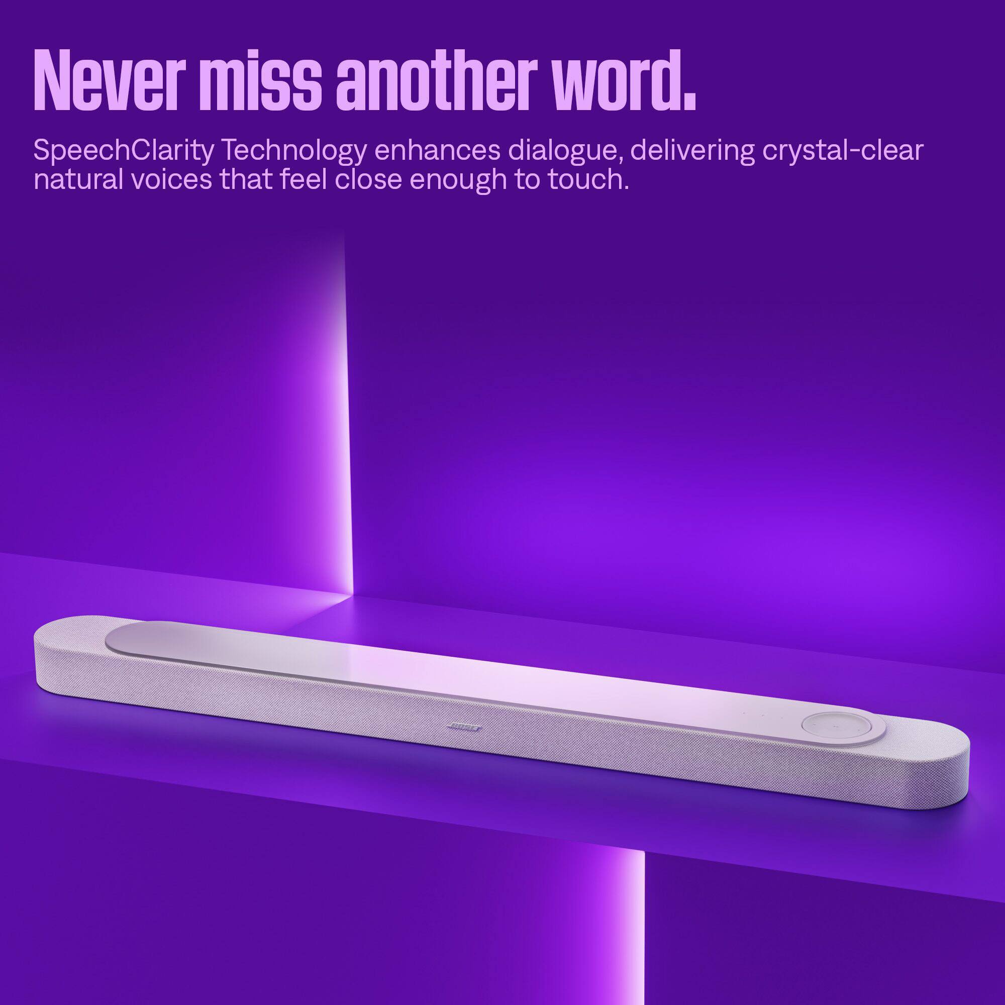 Never miss another word.  
SpeechClarity Technology enhances dialogue, delivering crystal-clear natural voices that feel close enough to touch.
