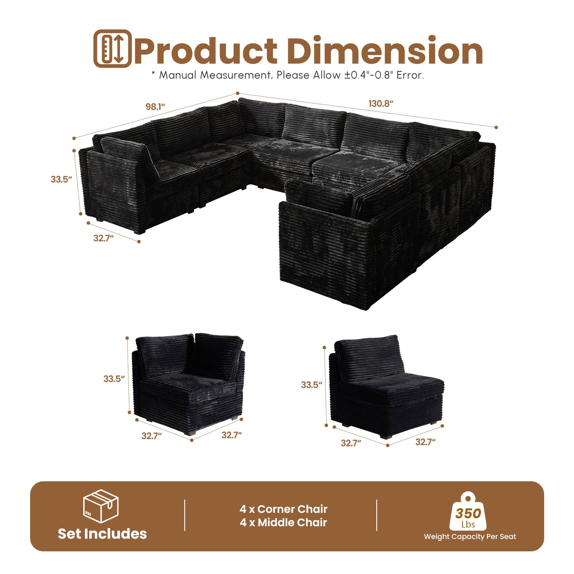 **Product Dimension**

*Manual Measurement, Please Allow ±0.4"-0.8" Error.

- 98.1"
- 130.8"
- 33.5"
- 32.7"

**Set Includes**

- 4 x Corner Chair
- 4 x Middle Chair

**Weight Capacity Per Seat**

- 350 Lbs