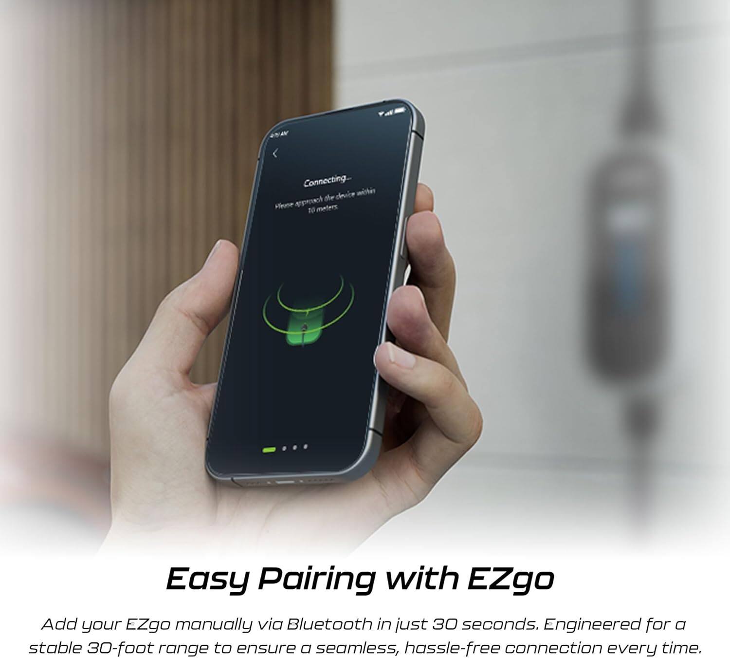 Connecting...  
Approach the device within 10 meters.

Easy Pairing with EZgo

Add your EZgo manually via Bluetooth in just 30 seconds. Engineered for a stable 30-foot range to ensure a seamless, hassle-free connection every time.