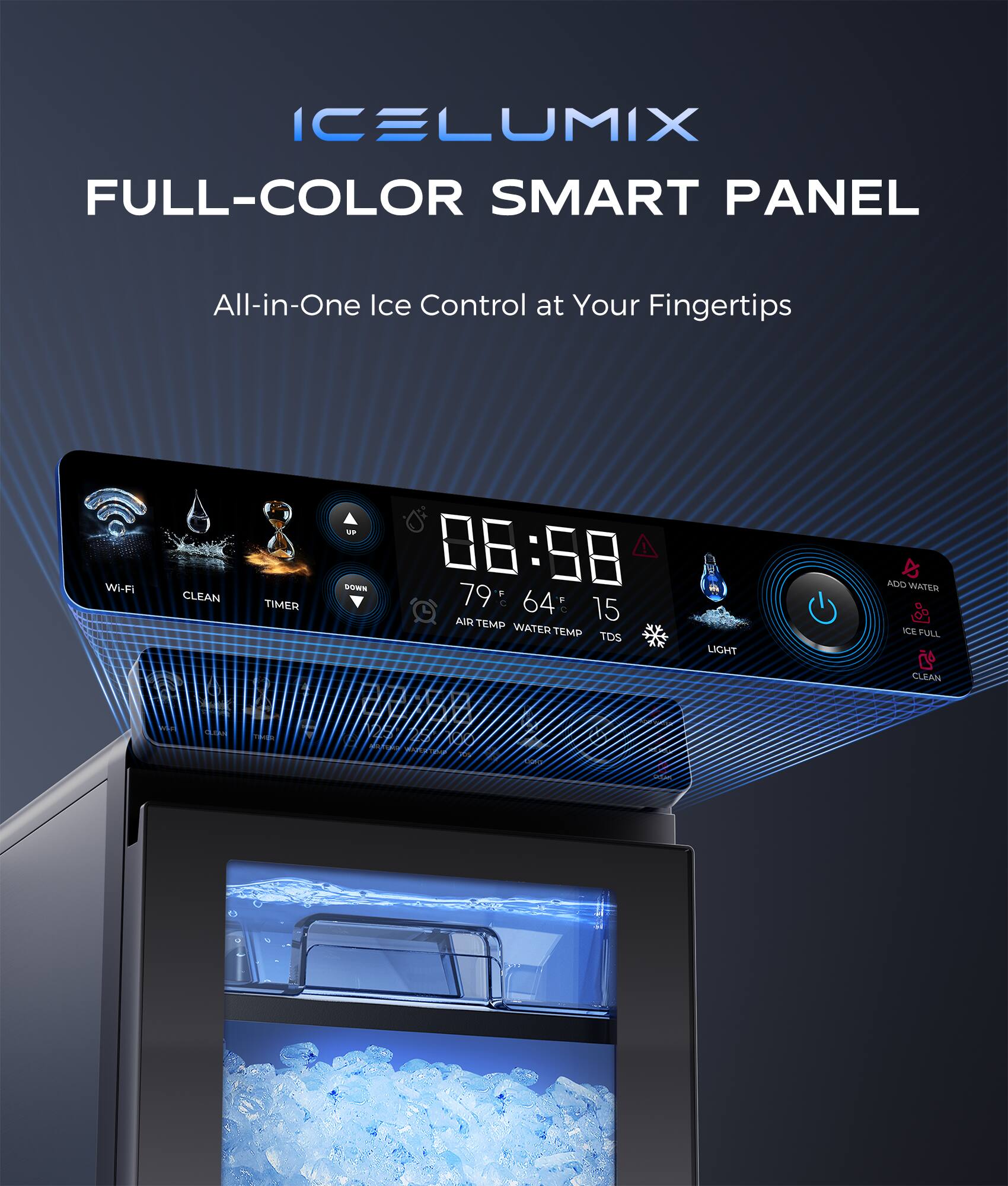 ICELUMIX FULL-COLOR SMART PANEL All-in-One Ice Control at Your Fingertips Wi-Fi CLEAN TIMER No bowN 06:58 79 F 64 SU 15 AIR TEMP WATER TEMP TDS LIGHT D ADO WATER ICE FULL 9 CLEAN TEA