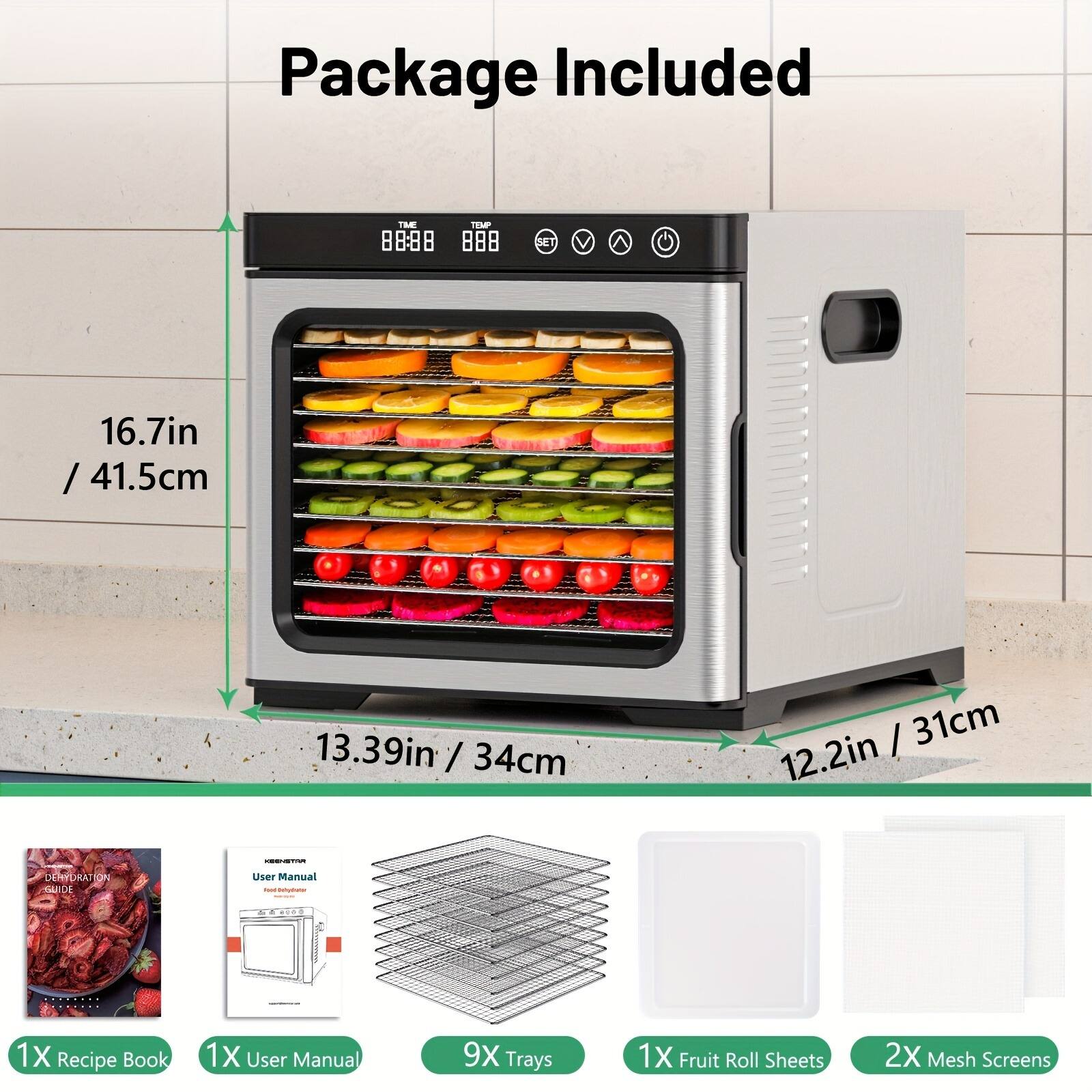 Package Included

- 1X Recipe Book
- 1X User Manual
- 9X Trays
- 1X Fruit Roll Sheets
- 2X Mesh Screens

Dimensions:
- Height: 16.7in / 41.5cm
- Width: 13.39in / 34cm
- Depth: 12.2in / 31cm